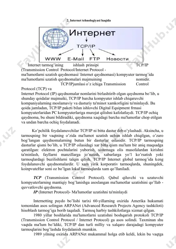 ulangan kompyuter yoki undagi dastur hisoblanib, umumiy resurslarni klientga taqdim etish yoki ularni boshqarish vazifalarini bajaradi. internet tarmog’ini foydalanuvchilarga tarmoq resurslaridan erkin foydalanish imkoniyatini beradigan web- serverlarsiz tasavvur etib bo’lmaydi. bunday serverlarda internetda taqdim etilgan axborotning katta qismi jamlangan. web-serverlar ma'lumotlar bazalari va multimediyali ma'lumotlarni bir biriga moslashtiradi. web - serverda web-sahifa va web-saytlar saqlanadi. web-serverda mijoz kompyuteri tizimini tashkil qilishning umumiy tamoyillari nuqtai nazaridan mijoz- server tehnologiyalari ishlatiladi. hozirgi kunda oddiy web-serverni yaratish tehnologiyasini ancha oddiy vazifa deb hisoblasa bo’ladi. asosiy qiyinchilik server sahifasini badiiy bezashdan iborat. 2. internet tehnologiyasi haqida internet tarmog’ining ishlash prinsipi tcp/ip (transmission control protocol/internet protocol - ma'lumotlarni uzatish qaydnomasi/ internet qaydnomasi) kompyuter tarmog’ida ma'lumotlarni uzatish qaydnomalari majmuining nomidir. tcp/ip jumlasi o’z ichiga transmission control protocol (tcp) va internet protocol (ip) qaydnomalar nomlarini birlashtirib olgan qaydnoma bo’lib, u shunday qoidalar majmuiki, tcp/ip barcha kompyuter ishlab chiqaruvchi kompaniyalarning moslamaviy va dasturiy ta'minot xamkorligini ta'minlaydi. bu qoida …