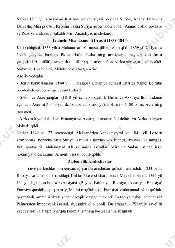 nventsiyasi bo'yicha suriya, adana, halab va damashq misrga o'tdi; ibrohim pasha suriya gubernatori bo'ldi. ammo qishki ob-havo va rossiya aralashuvi sababli misr anatoliyadan chekindi. ikkinchi misr-usmonli urushi (1839-1841) kelib chiqishi: 1838 yilda muhammad ali mustaqillikni e'lon qildi, 1839 yil 24 iyunda nezib jangida ibrohim pasha hafiz pasha ning armiyasini mag'lub etdi (misr yo'qotishlari – 4000, usmonlilar – 10 000). usmonli floti aleksandriyaga qochib o'tdi. mahmud ii vafot etdi, abdülmecid i taxtga o'tirdi. asosiy voqealar: - beirut bombalanishi (1840 yil 11 sentabr): britaniya admiral charles napier beirutni bombaladi va jouniehga desant tushirdi. - sidon va acre janglari (1840 yil sentabr-noyabr): britaniya-avstriya floti sidonni egalladi, acre ni 3-4 noyabrda bombaladi (misr yo'qotishlari – 1100 o'lim, acre ning portlashi). - aleksandriya blokadasi: britaniya va avstriya kemalari nil deltasi va aleksandriyani blokada qildi. natija: 1840 yil 27 noyabrdagi aleksandriya konventsiyasi va 1841 yil londan shartnomasi bo'yicha misr suriya, krit va hijozdan voz kechdi, armiyasi …