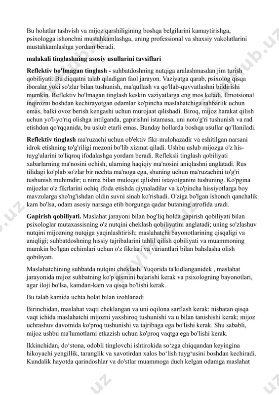 va mijoz qarshiligining boshqa belgilarini kamaytirishga, psixologga ishonchni mustahkamlashga, uning professional va shaxsiy vakolatlarini mustahkamlashga yordam beradi. malakali tinglashning asosiy usullarini tavsiflari reflektiv bo'lmagan tinglash - suhbatdoshning nutqiga aralashmasdan jim turish qobiliyati. bu diqqatni talab qiladigan faol jarayon. vaziyatga qarab, psixolog qisqa iboralar yoki so'zlar bilan tushunish, ma'qullash va qo'llab-quvvatlashni bildirishi mumkin. reflektiv bo'lmagan tinglash keskin vaziyatlarga eng mos keladi. emotsional inqirozni boshdan kechirayotgan odamlar ko'pincha maslahatchiga rahbarlik uchun emas, balki ovoz berish kengashi uchun murojaat qilishadi. biroq, mijoz harakat qilish uchun yo'l-yo'riq olishga intilganda, gapirishni istamasa, uni noto'g'ri tushunish va rad etishdan qo'rqqanida, bu uslub etarli emas. bunday hollarda boshqa usullar qo'llaniladi. reflektiv tinglash ma'ruzachi uchun ob'ektiv fikr-mulohazadir va eshitilgan narsani idrok etishning to'g'riligi mezoni bo'lib xizmat qiladi. ushbu uslub mijozga o'z his-tuyg'ularini to'liqroq ifodalashga yordam beradi. refleksli tinglash qobiliyati xabarlarning ma'nosini ochish, ularning haqiqiy ma'nosini aniqlashni anglatadi. rus tilidagi ko'plab so'zlar bir nechta ma'noga ega, shuning uchun ma'ruzachini …