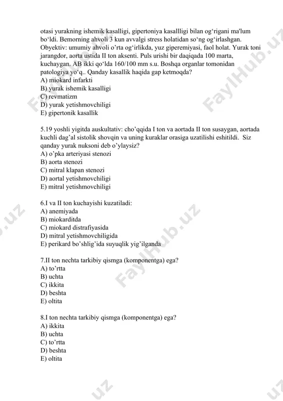 ahvoli o’rta og‘irlikda, yuz giperemiyasi, faol holat. yurak toni jarangdor, aorta ustida ii ton aksenti. puls urishi bir daqiqada 100 marta, kuchaygan. ab ikki qo‘lda 160/100 mm s.u. boshqa organlar tomonidan patologiya yo‘q.. qanday kasallik haqida gap ketmoqda? a) miokard infarkti b) yurak ishemik kasalligi c) revmatizm d) yurak yetishmovchiligi e) gipertonik kasallik 5.19 yoshli yigitda auskultativ: cho’qqida i ton va aortada ii ton susaygan, aortada kuchli dag’al sistolik shovqin va uning kuraklar orasiga uzatilishi eshitildi. siz qanday yurak nuksoni deb o’ylaysiz? a) o’pka arteriyasi stenozi b) aorta stenozi c) mitral klapan stenozi d) aortal yetishmovchiligi e) mitral yetishmovchiligi 6.i va ii ton kuchayishi kuzatiladi: a) anemiyada b) miokarditda c) miokard distrafiyasida d) mitral yetishmovchiligida e) perikard bo’shlig’ida suyuqlik yig’ilganda 7.ii ton nechta tarkibiy qismga (komponentga) ega? a) to’rtta b) uchta c) ikkita d) beshta e) oltita 8.i ton nechta tarkibiy qismga (komponentga) ega? a) ikkita b) uchta c) to’rtta …