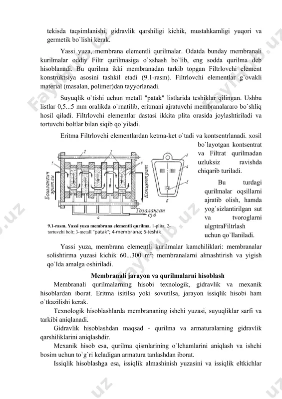 an qurilmalar davriy va uzluksiz ishlaydigan bo`ladi. davriy kurilmalar, odatda laboratoriya sharoitlarida tajribalar o`tkazish uchun qo`llaniladi. sanoatda esa, asosan uzluksiz ishlaydigan qurilmalar ishlatiladi. membranali qurilmalar afzalliklari: juda katta solishtirma ajratish yuzali, yig`ilishi sodda, ishonchliligi yuqori va montaji oson. teskari osmos qurilmalarining eng katta kamchiligi shundaki, qurilmada ishchi bosim yuqori bo`lishi kerak. bu hol o`z navbatida yukori bosimga hisoblangan va quvurlarni ulanish joyida flanetsli birikmalar va maxsus, chidamli qistirmalar qo`llashni talab qiladi. filtrlovchi membrana joylashish usuliga qarab yassi, tsilindr va o`ram shaklli, hamda ichi bo`sh tolali membranali qurilmalar bo`ladi. ushbu qurilmalar alohida sektsiya va modullardan tarkib topgan. shuning uchun istalgan yuzali qurilmalar yig`ish oson. membranali qurilmalarga quyiladigan talablar: ishchi yuzasi katta, tuzilishi sodda va ixcham, suyuqlik oqimining tezligi yuqori va membrana bo`ylab bir tekisda taqsimlanishi, gidravlik qarshiligi kichik, mustahkamligi yuqori va germetik bo`lishi kerak. yassi yuza, membrana elementli qurilmalar. odatda bunday membranali kurilmalar oddiy filtr qurilmasiga o`xshash bo`lib, eng sodda qurilma …