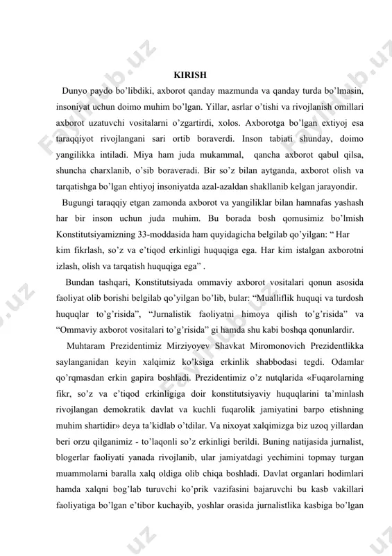 elgilab qo’yilgan bo’lib, bular: “mualliflik huquqi va turdosh huquqlar to’g’risida”, “jurnalistik faoliyatni himoya qilish to’g’risida” va “ommaviy axborot vositalari to’g’risida” gi hamda shu kabi boshqa qonunlardir. muhtaram prezidentimiz mirziyoyev shavkat miromonovich prezidentlikka saylanganidan keyin xalqimiz ko’ksiga erkinlik shabbodasi tegdi. odamlar qo’rqmasdan erkin gapira boshladi. prezidentimiz o’z nutqlarida «fuqarolarning fikr, so’z va e’tiqod erkinligiga doir konstitutsiyaviy huquqlarini ta’minlash rivojlangan demokratik davlat va kuchli fuqarolik jamiyatini barpo etishning muhim shartidir» deya ta’kidlab o’tdilar. va nixoyat xalqimizga biz uzoq yillardan beri orzu qilganimiz - to’laqonli so’z erkinligi berildi. buning natijasida jurnalist, blogerlar faoliyati yanada rivojlanib, ular jamiyatdagi yechimini topmay turgan muammolarni baralla xalq oldiga olib chiqa boshladi. davlat organlari hodimlari hamda xalqni bog’lab turuvchi ko’prik vazifasini bajaruvchi bu kasb vakillari faoliyatiga bo’lgan e’tibor kuchayib, yoshlar orasida jurnalistlika kasbiga bo’lgan qiziqish paydo bo’ldi. bu borada o’zbekiston respublikasi prezidentining 2019-yil 27-iyundagi “ommaviy axborot vositalari mustaqilligini ta’minlash hamda davlat organlari va tashkilotlari axborot xizmatlari faoliyatini rivojlantirish …