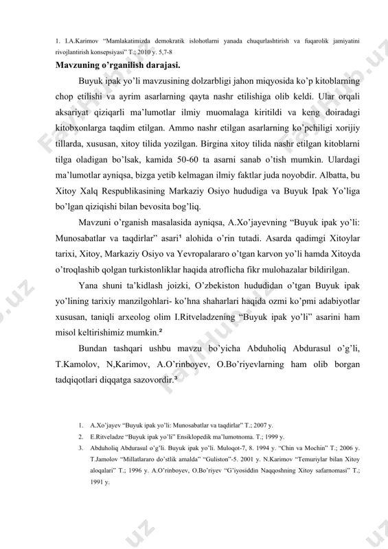 9 y. 3. abduholiq abdurasul o’g’li. buyuk ipak yo’li. muloqot-7, 8. 1994 y. “chin va mochin” t.; 2006 y. t.jamolov “millatlararo do’stlik amalda” “guliston”-5. 2001 y. n.karimov “temuriylar bilan xitoy aloqalari” t.; 1996 y. a.o’rinboyev, o.bo’riyev “g’iyosiddin naqqoshning xitoy safarnomasi” t.; 1991 y. tadqiqotning yuqoridagi bosh maqsadidan kelib chiqib quyidagilarni hal etish asosiy vazifa etib qo’yiladi. · o’rganilayotgan mavzuni kompleks tadqiq etish uchun ushbu mavzuga oid ilmiy manba va adabiyotlarni to’plash va tahlil etish, · xitoy etnonimining kelib chiqishi tarixini yoritib berish, · xan etnos va uning xitoy xalqining shakllanishidagi qo’shgan hissasini ochib berish, · xitoy orqali o’tgan katta kervon yo’llari va uning bugungi kundagi ahvolini yoritib berish, · dengiz yo’llarini rivojlanishi va ularning buyuk ip[ak yo’liga ta’siri masalalarini qiyosiy tahlil asosida ochib berish, · tadqiqot natijalariga ko’ra yangi ilmiy xulosalar qilish hamda mavzu yuzasidan qator amaliy tavsiyalar ishlab chiqish. bitiruv malakaviy ishining davriy chegarasi va obyekti. miloddan avvalgi ii …