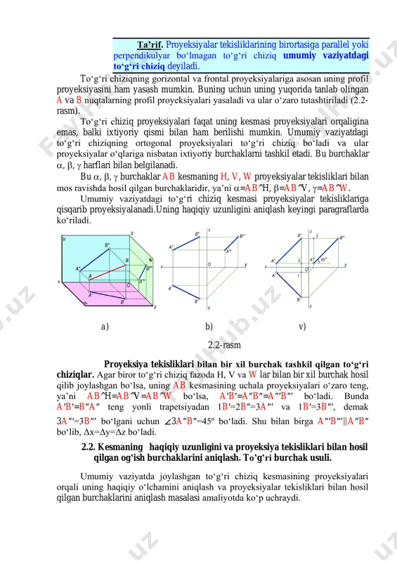 iyatdagi to‘g‘ri chiziq deyiladi. to‘g‘ri chiziqning gorizontal va frontal proyeksiyalariga asosan uning profil proyeksiyasini ham yasash mumkin. buning uchun uning yuqorida tanlab olingan a va b nuqtalarning profil proyeksiyalari yasaladi va ular o‘zaro tutashtiriladi (2.2- rasm). to‘g‘ri chiziq proyeksiyalari faqat uning kesmasi proyeksiyalari orqaligina emas, balki ixtiyoriy qismi bilan ham berilishi mumkin. umumiy vaziyatdagi to‘g‘ri chiziqning ortogonal proyeksiyalari to‘g‘ri chiziq bo‘ladi va ular proyeksiyalar o‘qlariga nisbatan ixtiyoriy burchaklarni tashkil etadi. bu burchaklar , ,  harflari bilan belgilanadi. bu , ,  burchaklar ab kesmaning h, v, w proyeksiyalar tekisliklari bilan mos ravishda hosil qilgan burchaklaridir, ya’ni =ab^h, =ab^v, =ab^w. umumiy vaziyatdagi to‘g‘ri chiziq kesmasi proyeksiyalar tekisliklariga qisqarib proyeksiyalanadi.uning haqiqiy uzunligini aniqlash keyingi paragraflarda ko‘riladi. a) b) v) 2.2-rasm proyeksiya tekisliklari bilan bir xil burchak tashkil qilgan to‘g‘ri chiziqlar. agar biror to‘g‘ri chiziq fazoda h, v va w lar bilan bir xil burchak hosil qilib joylashgan bo‘lsa, uning ab kesmasining …