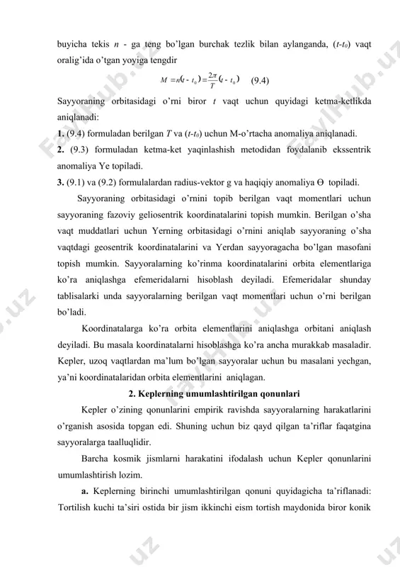 unday olamizki, uning boshida tortiluvchi markaziy jism joylashgan bo’lib, xy tekislikda harakatlanuvchi jism orbitasi joylashgan bo’lsin. kuch va tezlanishni koordinat o’qlariga proyeksiyasini olib mexanikaning asosiy tenglamasini yozamiz: bu tengliklarni ikkinchisini x-ga birinchisini y-ga ko’paytirib, ikkinchisidan birinchisini ayiramiz. u holda (9.6) ekanligini topamiz. kuch markaziy bo’lganligi uchun, rasmdan ko’rinib turibdiki, yoki (9.7) (9.6) va (9.7) formulalardan yoki (9.8) yozish mumkin bo’lib, bundan ekanligi kelib chiqadi. qutb koordinat sistemasiga o’tsak (9.9) ekanligi kelib chiqadi, ya’ni vaqt birligida jism radiusi vektori chizgan yuza o’zgarmas kattalikdir. v. kepler uchinchi qonuni. aylanma harakatda tezlanish (9.10) ga tengdir. m massali jismni m markaziy jism atrofidagi nisbiy tezlanishni ko’rib chiqamiz. biz bilamizki, bo’lib, shuning uchun bo’ladi. a va anis bir xil tezlanish bo’lganligi uchun bo’lib, bundan (9.11) ekanligi kelib chiqadi. topilgan tenglikni mos raviishda m1 va m2 markaziy jismlar atrofida aylanuvchi m1 va m2 jismlar uchun yozsak hamda bu jismlar ellips bo’yicha harakat qilayotganligini hisobga olsak, u …