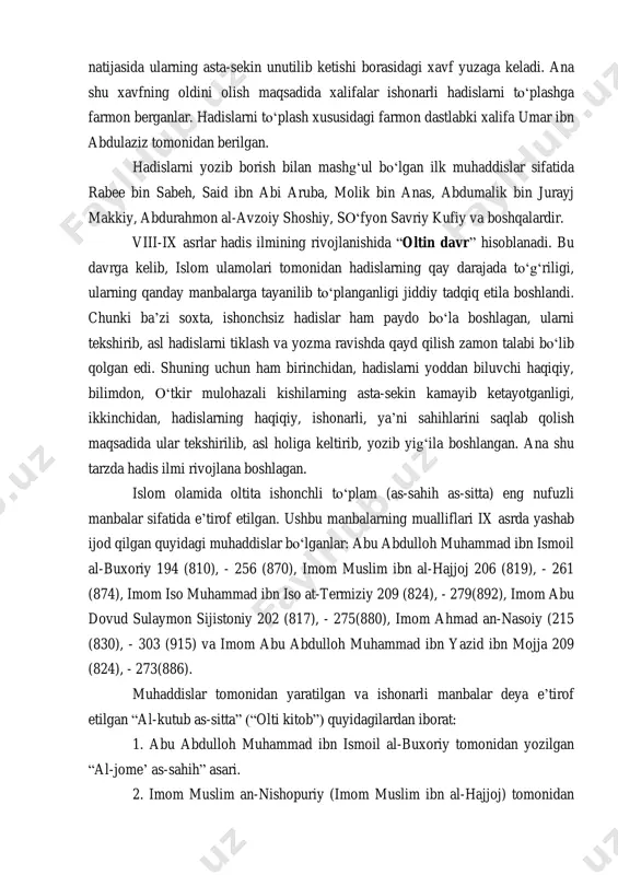 kishilar sonining tobora kamayib borishi natijasida ularning asta-sekin unutilib ketishi borasidagi xavf yuzaga keladi. ana shu xavfning oldini olish maqsadida xalifalar ishonarli hadislarni to‗plashga farmon berganlar. hadislarni to‗plash xususidagi farmon dastlabki xalifa umar ibn abdulaziz tomonidan berilgan. hadislarni yozib borish bilan mashg‗ul bo‗lgan ilk muhaddislar sifatida rabee bin sabeh, said ibn abi aruba, molik bin anas, abdumalik bin jurayj makkiy, abdurahmon al-avzoiy shoshiy, so‗fyon savriy kufiy va boshqalardir. viii-ix asrlar hadis ilmining rivojlanishida ―oltin davr‖ hisoblanadi. bu davrga kelib, islom ulamolari tomonidan hadislarning qay darajada to‗g‗riligi, ularning qanday manbalarga tayanilib to‗planganligi jiddiy tadqiq etila boshlandi. chunki ba‘zi soxta, ishonchsiz hadislar ham paydo bo‗la boshlagan, ularni tekshirib, asl hadislarni tiklash va yozma ravishda qayd qilish zamon talabi bo‗lib qolgan edi. shuning uchun ham birinchidan, hadislarni yoddan biluvchi haqiqiy, bilimdon, o‗tkir mulohazali kishilarning asta-sekin kamayib ketayotganligi, ikkinchidan, hadislarning haqiqiy, ishonarli, ya‘ni sahihlarini saqlab qolish maqsadida ular tekshirilib, asl holiga keltirib, yozib yig‗ila …