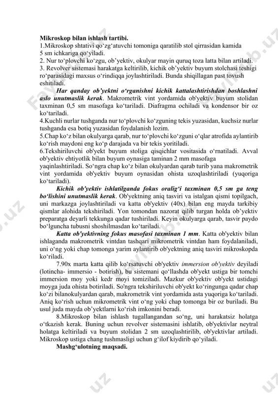 vint yordamida ob'yektiv buyum stolidan taxminan 0,5 sm masofaga ko‘tariladi. diafragma ochiladi va kondensor bir oz ko‘tariladi. 4.kuchli nurlar tushganda nur to‘plovchi ko‘zguning tekis yuzasidan, kuchsiz nurlar tushganda esa botiq yuzasidan foydalanish lozim. 5.chap ko‘z bilan okulyarga qarab, nur to‘plovchi ko‘zguni o‘qlar atrofida aylantirib ko‘rish maydoni eng ko‘p darajada va bir tekis yoritiladi. 6.tekshiriluvchi ob'yekt buyum stoliga qisqichlar vositasida o‘rnatiladi. avval ob'yektiv ehtiyotlik bilan buyum oynasiga taminan 2 mm masofaga yaqinlashtiriladi. so‘ngra chap ko‘z bilan okulyardan qarab turib yana makrometrik vint yordamida ob'yektiv buyum oynasidan ohista uzoqlashtiriladi (yuqoriga ko‘tariladi). kichik ob'yektiv ishlatilganda fokus oralig‘i taxminan 0,5 sm ga teng bo‘lishini unutmaslik kerak. ob'yektning aniq tasviri va istalgan qismi topilgach, uni markazga joylashtiriladi va katta ob'yektiv (40x) bilan eng mayda tarkibiy qismlar alohida tekshiriladi. yon tomondan nazorat qilib turgan holda ob’yektiv preparatga deyarli tekkunga qadar tushiriladi. keyin okulyarga qarab, tasvir paydo bo‘lguncha tubusni shoshilmasdan ko‘tariladi. katta ob'yektivning fokus masofasi taxminan 1 …