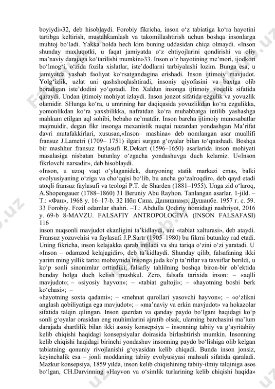 . falsafa dunyoni inson orqali 30 ал-фараби. философия политики. –м.: 1989 г. с. 529. 8-mavzu. falsafiy antropologiya (inson falsafasi) 115 ichdan bilishdir, fan esa insondan tashqaridagi dunyoni yuzaki bilish demakdir. insonda mutlaq borliq, insondan tashqarida esa – nisbiy borliq namoyon bo‘ladi. darhaqiqat, antik davrdan boshlab insonga bo‘lgan qiziqish dam kuchayib, dam ma’lum vaqt pasayib turgan, lekin hech qachon yo‘qolmagan. «inson nima», degan savol bugungi kunda ham avvalgidek jahon falsafasidagi o‘ta muhim masalalardan biri bo‘lib qolmoqda, insoniyatning eng o‘tkir aql-zakovat sohiblari e’tiboridan tushmay va ayni vaqtda, o‘zining uzil- kesil, umumiy e’tirof etilgan echimini topmay kelmoqda. inson har safar mutafakkirlar diqqat markazidan o‘rin olar ekan, uning mohiyatini yangi tarixiy sharoitda va yangicha nuqtai nazardan anglab etishga harakat qilib, uni qayta va qayta yangidan kashf etganlar. pirovardida, falsafa fanida insondan murakkabroq va ziddiyatliroq predmet yo‘q, desak, hech mubolag‘a bo‘lmaydi. inson barcha yaxshi fazilatlarni o‘zida mujassamlashtirgan o‘ziga xos, betakror va barkamol mavjudot – cheksiz …