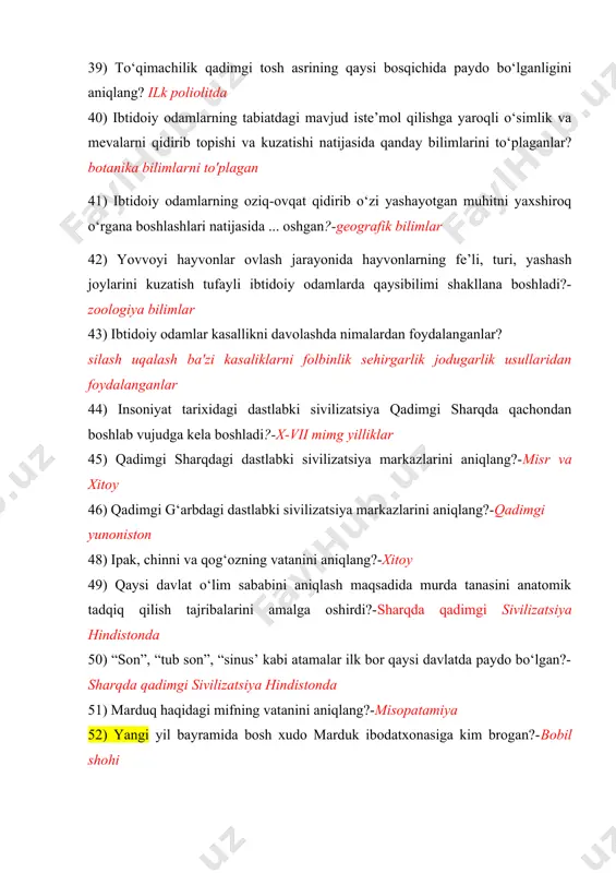 ibtidoiy odamlar kasallikni davolashda nimalardan foydalanganlar? silash uqalash ba'zi kasaliklarni folbinlik sehirgarlik jodugarlik usullaridan foydalanganlar 44) insoniyat tarixidagi dastlabki sivilizatsiya qadimgi sharqda qachondan boshlab vujudga kela boshladi?-x-vii mimg yilliklar 45) qadimgi sharqdagi dastlabki sivilizatsiya markazlarini aniqlang?-misr va xitoy 46) qadimgi g‘arbdagi dastlabki sivilizatsiya markazlarini aniqlang?-qadimgi yunoniston 48) ipak, chinni va qog‘ozning vatanini aniqlang?-xitoy 49) qaysi davlat o‘lim sababini aniqlash maqsadida murda tanasini anatomik tadqiq qilish tajribalarini amalga oshirdi?-sharqda qadimgi sivilizatsiya hindistonda 50) “son”, “tub son”, “sinus’ kabi atamalar ilk bor qaysi davlatda paydo bo‘lgan?-sharqda qadimgi sivilizatsiya hindistonda 51) marduq haqidagi mifning vatanini aniqlang?-misopatamiya 52) yangi yil bayramida bosh xudo marduk ibodatxonasiga kim brogan?-bobil shohi 53) qaysi yozuv hozirgi yozuvlar tizimi uchun asos bo‘lib hizmat qiladi?-misr yozuvi 54) quvonchli hayot haqidagi qarashlari mesopotamiyaliklarning qaysi dostonida tasvirlanadi?-gilgamush 55)birinchi jahon dini buddizmning vatanini aniqlang?-hindiston 56) karmaning sanskrit tilidagi tarjimasi qanday ma’noni bildiradi-?faoliyat 57) umum qabul qilgan ahloqiy me’yorlar va qadriyatlar xitoyda qaysi talimot …