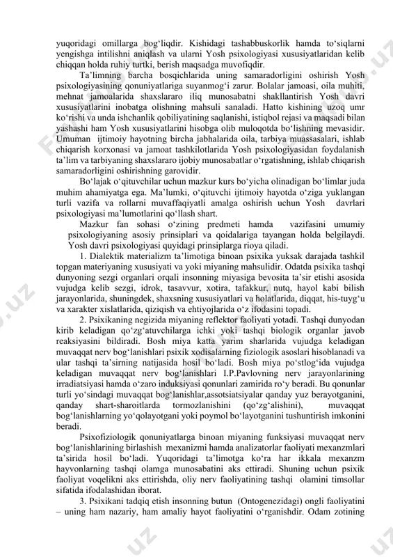 ayanib, inson psixikasining kechishi, rivojlanishi, o’zgarishi yuzasidan bahs yuritadi. pedagogik psixologiya esa ta’lim va tarbiyaning psixologik qonuniyatlarini o‘rganadi. o‘quvchining bilish faoliyati va ularning aqliy rivojlanishi bilishning muloqotga kirishishi va mehnatining ongli sub’ektlari sifatida shakllanib borishi pedagogik psixologiyaning predmeti hisoblanadi. bo‘lajak o‘qituvchilar uchun mazkur kurs bo‘yicha olinadigan bilimlar juda muhim ahamiyatga ega. o‘qituvchi o‘z faoliyatida yosh psixologiya ma’lumotlarini qo‘llay olish kerak. yosh davr psixologiyasi fanini o‘rganish ham nazariy, ham amaliy ahamiyatga ega. bu ham biologik va genetika, meditsina, sotsiologiya kabi fanlar bilan o’zviy aloqada rivojlanadi. yosh davr va pedagogik psixologiya fani dialektikaning prinsiplariga oliy nerv faoliyati qonunlariga, diferensiyaning psixofiziologiyasi qonunlariga psixologlar to‘plagan materiallarga tayanib, inson psixikasi rivojlanishi, ma’lum bir yosh davrda uning kechishi, o‘zgarishi yo’zasidan baho yuritadi. o‘z navbatida bolaning psixik rivojlanishidagi barcha bosqichlarda o‘quv tarbiya jarayonining samaradorligini oshirishda pedagogik psixologiya to‘laqonli javob beradi. shaxobchalari. yosh psixologiyasi: insonning psixik rivojlanishini davrlarga bo‘lib chiqib,qoidalariga muvofiq quyidagi shaxobchalarga ajraladi: 1. bolalar psixologiyasi 2. …