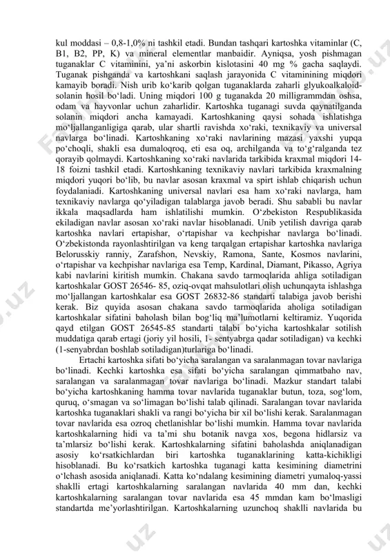 atat, topinambur kiradi. kartoshka. eng ko‘p tarqalgan sabzavotlardan hisoblanib, oziq-ovqat mahsulotlari balansida muhim o‘rinlarni egallaydi. shu sababli ham kartoshkani ikkinchi non deyishadi. kartoshka tuganagi shakli o‘zgargan poyadir. chunki, u yer osti poyaning yon kurtaklaridan rivojlangan oqpoya (stolon) uchida oziq-moddalarning to‘planishi natijasida kengayib hosil bo‘ladi. tuganakning yuzasida ko‘zlari bo‘lib, ularning har birida 3-4 tadan kurtagi bo‘ladi. yangi tuganak ustida osongina artiladigan po‘sti bo‘ladi. keyinchalik esa tuganakni po‘choq deb yuritiladigan ko‘p qatlamli to‘qima qoplab oladi. tuganakning po‘sti tuganakni nam yo‘qotishdan, mikroorganizmlar ta’siridan va tashqi noqulay sharoitlardan saqlaydi. tuganakning biokimyoviy tarkibi 75 foiz suv va 25 foiz quruq moddadan iborat. quruq moddaning 70-80 foizi kraxmal bo‘lib, tuganakda uning miqdori 20- 25%, oqsil – 1,5-3,0%, qandlar – 0,5-1,0,8%, klechatka – 1,0%, yog‘ – 0,2-0,3%, kul moddasi – 0,8-1,0% ni tashkil etadi. bundan tashqari kartoshka vitaminlar (c, b1, b2, pp, k) va mineral elementlar manbaidir. ayniqsa, yosh pishmagan tuganaklar c vitaminini, ya’ni askorbin kislotasini 40 …