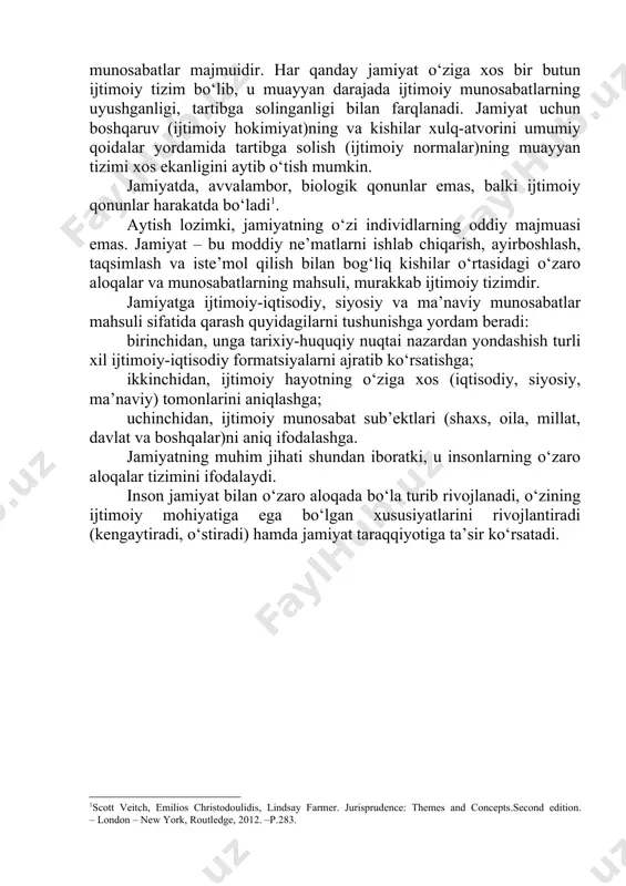 jamiyat uchun boshqaruv (ijtimoiy hokimiyat)ning va kishilar xulq-atvorini umumiy qoidalar yordamida tartibga solish (ijtimoiy normalar)ning muayyan tizimi xos ekanligini aytib o‘tish mumkin. jamiyatda, avvalambor, biologik qonunlar emas, balki ijtimoiy qonunlar harakatda bo‘ladi[footnoteref:2]. [2: scott veitch, emilios christodoulidis, lindsay farmer. jurisprudence: themes and concepts.second edition. – london – new york, routledge, 2012. –p.283.] aytish lozimki, jamiyatning o‘zi individlarning oddiy majmuasi emas. jamiyat – bu moddiy ne’matlarni ishlab chiqarish, ayirboshlash, taqsimlash va iste’mol qilish bilan bog‘liq kishilar o‘rtasidagi o‘zaro aloqalar va munosabatlarning mahsuli, murakkab ijtimoiy tizimdir. jamiyatga ijtimoiy-iqtisodiy, siyosiy va ma’naviy munosabatlar mahsuli sifatida qarash quyidagilarni tushunishga yordam beradi: birinchidan, unga tarixiy-huquqiy nuqtai nazardan yondashish turli xil ijtimoiy-iqtisodiy formatsiyalarni ajratib ko‘rsatishga; ikkinchidan, ijtimoiy hayotning o‘ziga xos (iqtisodiy, siyosiy, ma’naviy) tomonlarini aniqlashga; uchinchidan, ijtimoiy munosabat sub’ektlari (shaxs, oila, millat, davlat va boshqalar)ni aniq ifodalashga. jamiyatning muhim jihati shundan iboratki, u insonlarning o‘zaro aloqalar tizimini ifodalaydi. inson jamiyat bilan o‘zaro aloqada bo‘la turib rivojlanadi, …
