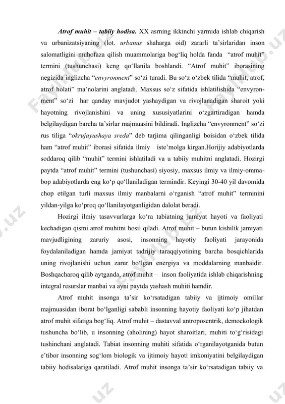 i va ayni paytda yashash muhiti hamdir. atrof muhit insonga ta’sir ko‘rsatadigan tabiiy va ijtimoiy omil​lar majmuasidan iborat bo‘lganligi sababli insonning hayotiy faoli​yati ko‘p jihatdan atrof muhit sifatiga bog‘liq. atrof muhit – dastavval antroposentrik, demoekologik tushun​cha bo‘lib, u insonning (aholining) hayot sharoitlari, muhiti to‘g‘risidagi tushinchani anglatadi. tabiat insonning muhiti sifatida o‘rganilayotganida butun e’tibor insonning sog‘lom biologik va ijti​moiy hayoti imkoniyatini belgilaydigan tabiiy hodisalariga qaratiladi. atrof muhit insonga ta’sir ko‘rsatadigan tabiiy va ijtimoiy – iqtisodiy omillarning integral majmuasini hosil qiladi. shu tufayli barcha hol​larda atrof muhitning sub’yektini inson (aholi) tashkil etadi. atrof muhit – tabiatning jamiyat bilan modda va energiya al​mashinuvi orqali o‘zaro ta’sirda bo‘ladigan va bu ta’sir tufayli o‘zgargan va o‘zgarayotgan qismidir. boshqacharoq qilib aytganda, atrof muhit o‘zaro bog‘liq bo‘lgan tabiiy va antropogen ob’yektlar va hodisalarning inson mehnati, turmushi va hordig‘i kechadigan bir butun sistemadan iborat. demak, atrof muhit tushunchasi ijtimoiy, tabiiy va sun’iy ravishda yaratiladigan fizikaviy, kimyoviy va biologik …