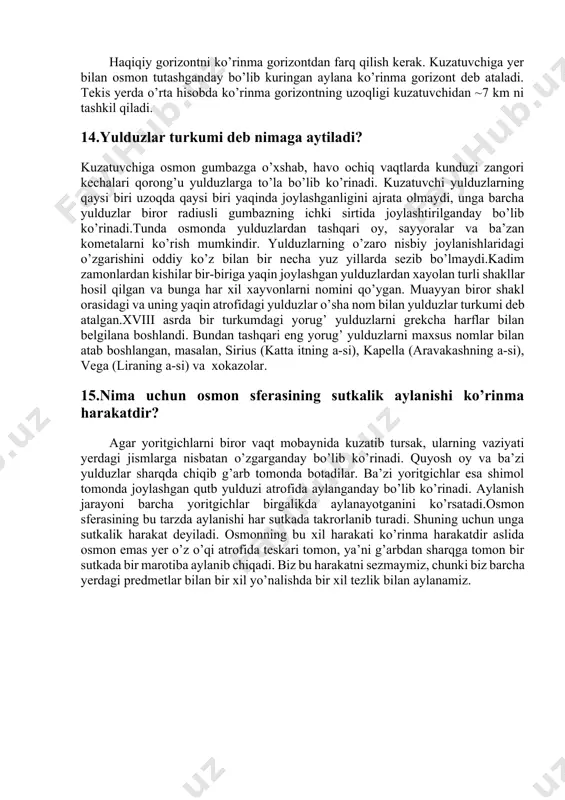 yaratilishi, quyoshni, yulduzlarni tekshirish uchun yaratilgan maxsus instrumentlar paydo bo’lishi, kosmik nurlar fizikasini rivojlanishi, neytrino astrofizikasi, gamma astronomiyaning rivojlanishi bilan bog’liqdir. 12.osmon sferasi deb nimaga aytiladi va u nima uchun kerak? kuzatuvchiga osmon gumbazga o’xshab, havo ochiq vaqtlarda kunduzi zangori kechalari qorong’u yulduzlarga to’la bo’lib ko’rinadi. kuzatuvchi yulduzlarning qaysi biri uzoqda qaysi biri yaqinda joylashganligini ajrata olmaydi, unga barcha yulduzlar biror radiusli gumbazning ichki sirtida joylashtirilganday bo’lib ko’rinadi.tunda osmonda yulduzlardan tashqari oy, sayyoralar va ba’zan kometalarni ko’rish mumkindir. yulduzlarning o’zaro nisbiy joylanishlaridagi o’zgarishini oddiy ko’z bilan bir necha yuz yillarda sezib bo’lmaydi. kadim zamonlardan kishilar bir-biriga yaqin joylashgan yulduzlardan xayolan turli shakllar hosil qilgan va bunga har xil xayvonlarni nomini qo’ygan. muayyan biror shakl orasidagi va uning yaqin atrofidagi yulduzlar o’sha nom bilan yulduzlar turkumi deb atalgan. xviii asrda bir turkumdagi yorug’ yulduzlarni grekcha harflar bilan belgilana boshlandi. bundan tashqari eng yorug’ yulduzlarni maxsus nomlar bilan atab boshlangan, masalan, sirius …