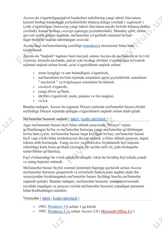 xanizmi bilan ham ta'minlanadi . access-da "saqlash" tugmasi ham mavjud, ammo access-da ma'lumotlarni ko'rish rejimida, birinchi navbatda, jadval yoki boshqa ob'ektni o'zgartirilgan ko'rsatish rejimini saqlash uchun kerak, ya'ni o'zgarishlarni saqlash uchun: · ustun kengligi va satr balandligini o'zgartirish, · ma'lumotlarni ko'rish rejimida ustunlarni qayta joylashtirish, ustunlarni " muzlatish " va belgilangan ustunlarni bo'shatish; · saralash o'zgarishi , · yangi filtrni qo'llash , · shriftni o'zgartirish; matn, panjara va fon ranglari, · va h.k. bundan tashqari, access bu tugmani dizayn rejimida ma'lumotlar bazasi ob'ekti tuzilishiga dizayn rejimida qilingan o'zgarishlarni saqlash uchun talab qiladi. ma'lumotlar bazasini saqlash [ tahrir | kodni tahrirlash ] agar ma'lumotlar bazasi fayli bilan ishlash jarayonida "dizayn" rejimi qo'llanilmagan bo'lsa va ma'lumotlar bazasiga yangi ma'lumotlar qo'shilmagan bo'lsa ham (ya'ni, ma'lumotlar bazasi faqat ko'rilgan bo'lsa), ma'lumotlar bazasi fayli vaqt o'tishi bilan tendentsiyani davom ettiradi. u bilan ishlash jarayoni, hajmi tobora ortib bormoqda. yangi navlar va filtrlardan foydalanish fayl hajmini …