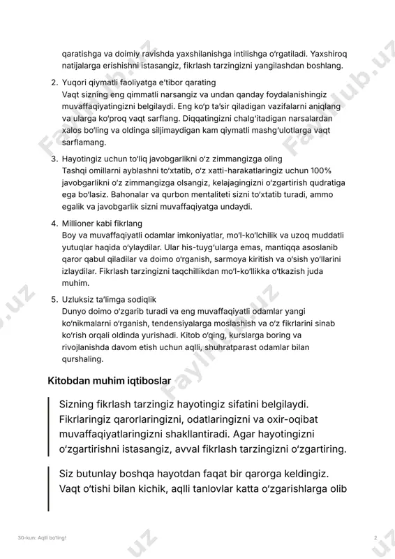‘p taʼsir qiladigan vazifalarni aniqlang va ularga ko‘proq vaqt sarflang. diqqatingizni chalg‘itadigan narsalardan xalos bo‘ling va oldinga siljimaydigan kam qiymatli mashg‘ulotlarga vaqt sarflamang. � hayotingiz uchun to‘liq javobgarlikni o‘z zimmangizga oling tashqi omillarni ayblashni to‘xtatib, o‘z xatti-harakatlaringiz uchun 100% javobgarlikni o‘z zimmangizga olsangiz, kelajagingizni o‘zgartirish qudratiga ega bo‘lasiz. bahonalar va qurbon mentaliteti sizni to‘xtatib turadi, ammo egalik va javobgarlik sizni muvaffaqiyatga undaydi. � millioner kabi fikrlang boy va muvaffaqiyatli odamlar imkoniyatlar, mo‘l-ko‘lchilik va uzoq muddatli yutuqlar haqida o‘ylaydilar. ular his-tuyg‘ularga emas, mantiqqa asoslanib qaror qabul qiladilar va doimo o‘rganish, sarmoya kiritish va o‘sish yo‘llarini izlaydilar. fikrlash tarzingizni taqchillikdan mo‘l-ko‘llikka o‘tkazish juda muhim. � uzluksiz taʼlimga sodiqlik dunyo doimo o‘zgarib turadi va eng muvaffaqiyatli odamlar yangi ko‘nikmalarni o‘rganish, tendensiyalarga moslashish va o‘z fikrlarini sinab ko‘rish orqali oldinda yurishadi. kitob o‘qing, kurslarga boring va rivojlanishda davom etish uchun aqlli, shuhratparast odamlar bilan qurshaling. kitobdan muhim iqtiboslar sizning fikrlash tarzingiz hayotingiz sifatini belgilaydi. …