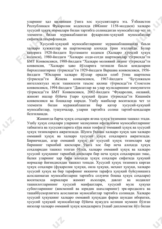 н олинган алоҳида ҳуқуқ соҳаси ҳисобланади. ушбу соҳа халқаро ҳаёт шароитида юз берадиган хусусий, яъни фуқаролик ҳуқуқи ва фуқаролик процессуал ҳуқуқи билан тартибга солинадиган, шунингдек оилавий, меҳнат, тадбиркорлик, иқтисодий процессуал муносабатларни ўз ичига олади. ушбу муносабатларнинг турли давлатлар фуқаролари ва юридик шахслари ўртасида вужудга келиши, ўзгариши ва бекор бўлишининг тартибга солиниши ҳамда низо чиққан тақдирда уларнинг ҳал қилиниши ўзига хос хусусиятларга эга. ўзбекистон республикаси фуқаролик кодексида (фкнинг 1158-моддаси) халқаро хусусий ҳуқуқ нормалари билан тартибга солинадиган муносабатлар чет эл элементи билан мураккаблашган фуқаролик-ҳуқуқий муносабатлар сифатида таърифланади. хусусий-ҳуқуқий муносабатларнинг мураккаблашишида баъзи халқаро ҳужжатлар ва шартномалар алоҳида ўрин эгаллайди. булар қаторига 1928-йилдаги бустаманте кодекси (халқаро хусусий ҳуқуқ кодекси), 1980-йилдаги “халқаро олди-сотди шартномалар тўғрисида”ги бмт конвенсияси, 1988-йилдаги “халқаро молиявий лизинг тўғрисида”ги конвенсия, “халқаро ҳаво йўлларига тегишли баъзи қоидаларни бирхиллаштириш тўғрисида”ги 1929-йилдаги варшава конвенсияси, 1956-йилдаги “юкларни халқаро йўллар орқали олиб ўтиш шартнома тўғрисида”ги женева конвенсияси, 1967-йилдаги “бутунжаҳон интеллектуал мулк ташкилоти таъсис қилиш тўғрисида”ги стокголм конвенсияси, …