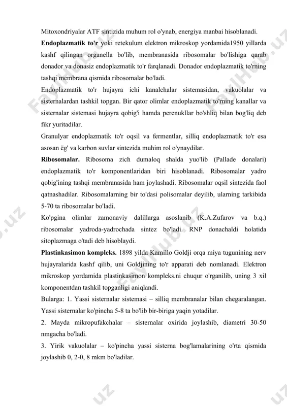 tadilar. 2. mayda mikropufakchalar – sisternalar oxirida joylashib, diametri 30-50 nmgacha bo'ladi. 3. yirik vakuolalar – ko'pincha yassi sisterna bog'lamalarining o'rta qismida joylashib 0, 2-0, 8 mkm bo'ladilar. goldji kompleksi faoliyati sekresiya jarayoni bilan bog'liq bo'lib, bez hujayralarida (me'da osti bezi) zimogen granulalarini hosil qilishda va tezlashtirishda muhim rol o'ynaydi. oxirgi paytlarda goldji kompleksining glikoproteidlar sintezida, ёg'larni so'rilishida ishtirok etishi ham aniqlangan. lizosomalar. lizosoma birinchi marta belgiyalik bioximikde dyuv tomonidan kashf qilingan bo'lib (lisis – eritish, soma – tana) – gidrolitik fermentlarga boydir. lizosomaning asosiy vazifasi, uning xujayra ichida moddalarni hazm qilishdir. peroksisoma (mikrotanacha) – bir qavatli membrana bilan o'ralgan strukturalar bo'lib, kattaligi 0, 3-1, 5 mkmdir. bu organellalar amyobada, tuban zamburug'larda (achitqida), ayrim o'simliklarda, umurtqali hayvonlarda esa faqat jigar va buyrakda topilgan bo'lib himoya vazifasini o'taydi. mikronaychalar – sentriola, bazal tanacha hivchin va kiprikchalarning asosiy struktur birligi hisoblanadi. k.a.zufarov, a.yuldoshevlar mikronaychalarni hujayrada tayanch funksiyani bajarishi yoki hujayra ichida moddalar …