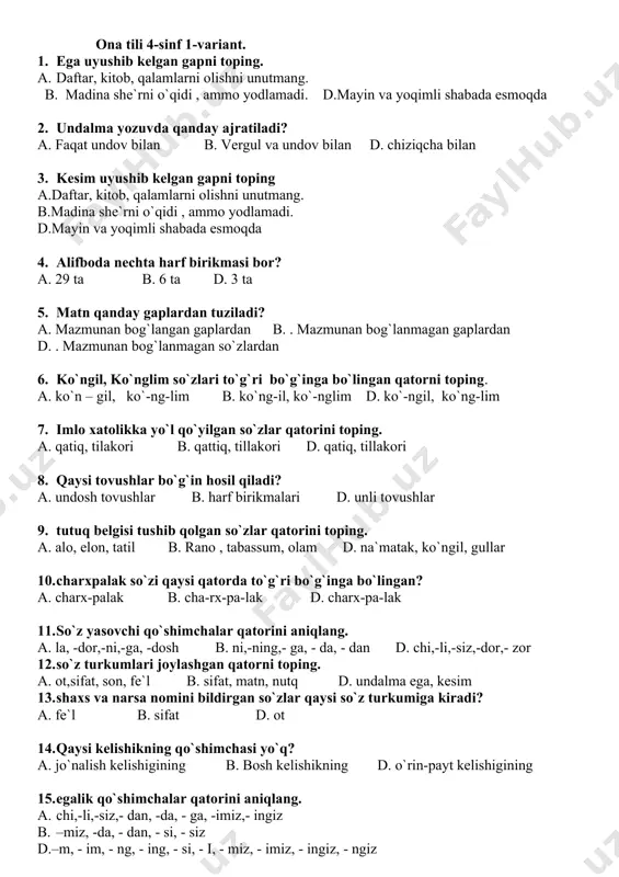 mli shabada esmoqda 2. undalma yozuvda qanday ajratiladi? a. faqat undov bilan b. vergul va undov bilan d. chiziqcha bilan 3. kesim uyushib kelgan gapni toping a.daftar, kitob, qalamlarni olishni unutmang. b.madina she`rni o`qidi , ammo yodlamadi. d.mayin va yoqimli shabada esmoqda 4. alifboda nechta harf birikmasi bor? a. 29 ta b. 6 ta d. 3 ta 5. matn qanday gaplardan tuziladi? a. mazmunan bog`langan gaplardan b. . mazmunan bog`lanmagan gaplardan d. . mazmunan bog`lanmagan so`zlardan 6. ko`ngil, ko`nglim so`zlari to`g`ri bo`g`inga bo`lingan qatorni toping. a. ko`n – gil, ko`-ng-lim b. ko`ng-il, ko`-nglim d. ko`-ngil, ko`ng-lim 7. imlo xatolikka yo`l qo`yilgan so`zlar qatorini toping. a. qatiq, tilakori b. qattiq, tillakori d. qatiq, tillakori 8. qaysi tovushlar bo`g`in hosil qiladi? a. undosh tovushlar b. harf birikmalari d. unli tovushlar 9. tutuq belgisi tushib qolgan so`zlar qatorini toping. a. alo, elon, tatil b. rano , tabassum, olam d. na`matak, ko`ngil, gullar 10. …