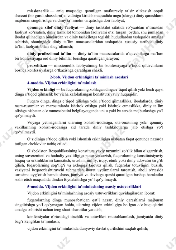 ashtirish maqsadida o‘zbekiston respublikasining kamida sakkizta ma’muriy-hududiy birligida (qoraqalpog‘iston respublikasida, viloyatda, toshkent shahrida) ro‘yxatdan o‘tib faoliyat ko‘rsatayotgan mahalliy diniy tashkilotlar tomonidan tashkil etilgan diniy tashkilot; mahalliy diniy tashkilot — o‘zbekiston respublikasining tegishli tumani (shahari) hududida doimiy yashayotgan, o‘n sakkiz yoshga to‘lgan, ellik nafardan kam bo‘lmagan o‘zbekiston respublikasi fuqarolari tashabbusi bilan tashkil etilgan, faoliyatini qoraqalpog‘iston respublikasi, viloyatlar va toshkent shahri, tuman yoki shahar hududida amalga oshiruvchi diniy tashkilot (masjidlar, cherkovlar, sinagogalar, ibodatxonalar va boshqalar); missionerlik — aniq maqsadga qaratilgan mafkuraviy ta’sir o‘tkazish orqali shaxsni (bir guruh shaxslarni) o‘z diniga kiritish maqsadida unga (ularga) diniy qarashlarni majburan singdirishga va diniy ta’limotni tarqatishga doir faoliyat; qonunga xilof diniy faoliyat — diniy tashkilot sifatida ro‘yxatdan o‘tmasdan faoliyat ko‘rsatish, diniy tashkilot tomonidan faoliyatni o‘zi turgan joydan, shu jumladan ibodat qilinadigan binolardan va diniy tashkilotga tegishli hududlardan tashqarida amalga oshirish, shuningdek diniy ta’lim muassasalaridan tashqarida xususiy tartibda diniy ta’lim faoliyati bilan shug‘ullanish; diniy professional ta’lim — …