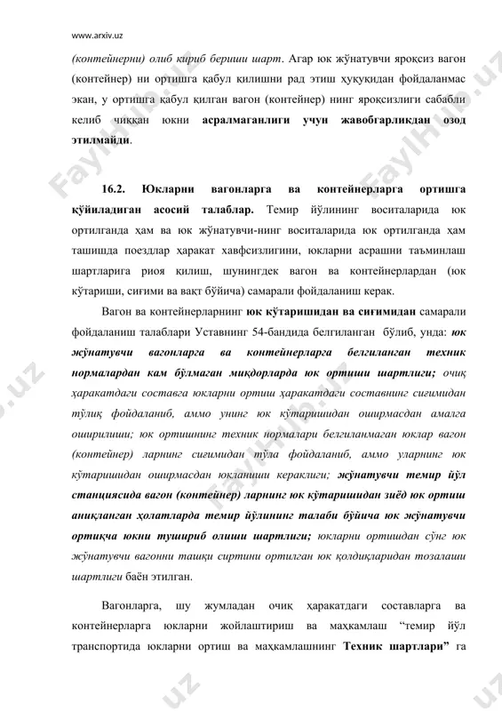 боғлагичлар, панжаралар, турникетлар ва бошқалар) дан фойдаланиш талаб этилади. уставнинг 55- бандида: - ташиладиган юкни ортиш учун зарур бўлган ташиш мослама ва материалларни юк жўнатувчи тайёрлаши кераклиги; - ташиш мосламаларини юкни ортишда ўрнатишни ва уларни юкни туширишда олиб қўйиш (ечиб олиш) ни кимнинг воситасида ортиш ва тушириш бажарилишига қараб юк жўнатувчи, юк олувчи ёки темир йўли амалга ошириши; - ташиш мосламаларини ўрнатилганлиги ҳақида юк жўнатувчи юкхатида кўрсатиши мумкинлиги; - вагонларга тўсиқларни ва панжараларни ўрнатиш, уларни маҳкам-лаш, вагонларнинг туйнукларини панжаралаш (обрешетка) ҳамда ўрмон материалларини боғлаш ва бошқа ишларни юк жўнатувчи бажариши ва унга ташиш мосламаларини тўғри ўрнатиш жавобгарлиги юклатили-ши; - юк жўнатувчига тегишли бўлган барча ташиш мосламалари тайинланган темир йўл станциясида юк олувчига топширилиши, белгилаб қўйилган. фақат юк жўнатувчигина у ёки бу юкни ташишга бўлган ташиладиган юкни хусусиятини билишидан келиб чиққан ҳолда, ўзининг талабидан, юкни ташишга тайёрлашга маъсулиятлиги ҳамда ҳаракат хавфсизлигини ва юкларни, вагонларни, контейнерларни асрашни таъминлаш чора – тадбирларини кўриши …
