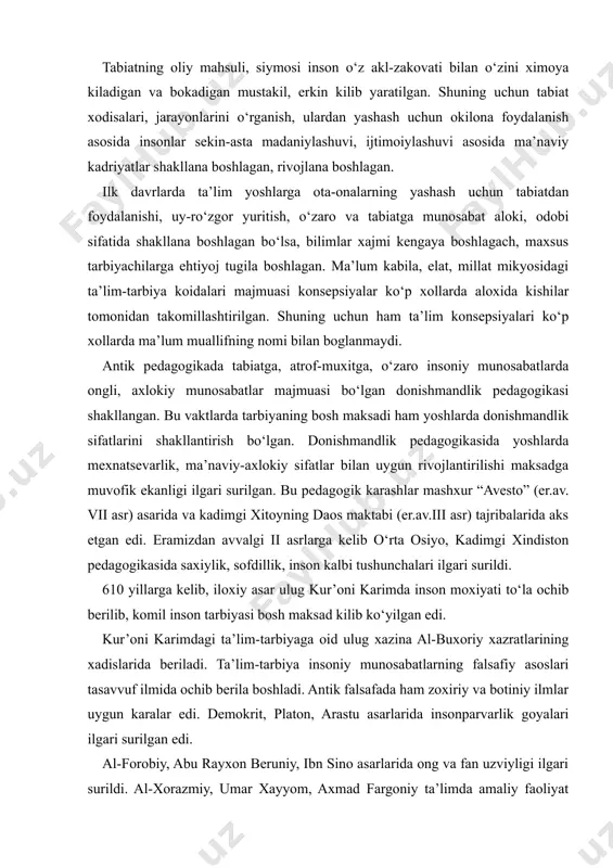 xazratlarining xadislarida beriladi. ta’lim-tarbiya insoniy munosabatlarning falsafiy asoslari tasavvuf ilmida ochib berila boshladi. antik falsafada ham zoxiriy va botiniy ilmlar uygun karalar edi. demokrit, platon, arastu asarlarida insonparvarlik goyalari ilgari surilgan edi. al-forobiy, abu rayxon beruniy, ibn sino asarlarida ong va fan uzviyligi ilgari surildi. al-xorazmiy, umar xayyom, axmad fargoniy ta’limda amaliy faoliyat ustuvorligi goyasini ilgari surishdi. xiii, xiv asrlarda abdulxolik gijduvoniy, baxouddin nakshbandiy xazratlarining ulug tarikatlarida mexnatsevarlik, insonparvarlik, poklik, soflikning asosi ekanligini nazariy va amaliy isbotlab: ”ko‘ling mexnatda bo‘lib, ollox kalbingda bo‘lsin” shiorini ilgari surdilar va unga o‘zlari xayotlarida ibratona amal kildilar. mirzo ulugbek ta’limda tadkikot, kuzatish, umumlashtirish goyasini ishlab chikdi, bu goyani amalda tadbik kilib maktablar ochdi, darsliklar yozdi, observatoriya tashkil kilindi. xv-xvi asrlarda alisher navoiy boshchiligidagi mutafakkirlar insonparvarlik goyasi nazariyasi va amaliyoti bo‘yicha ulug ishlar kildilar. gelvesiy, didro, r.ouenlar tarbiyani ustuvorligi goyasini ilgari surishdi. k.d.ushinskiy, l.n.tolstoy ta’lim va tarbiyani uygunligi goyasini ilgari surishdi. s.g.shatskiy, l.v.zankov, suxomlinskiylar ta’limda …