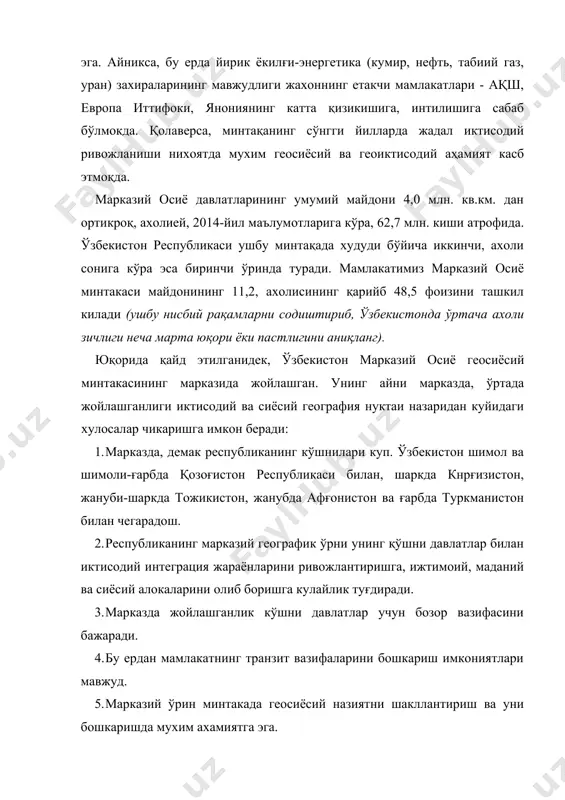 млакатимиз марказий осиё минтакаси майдонининг 11,2, ахолисининг қарийб 48,5 фоизини ташкил килади (ушбу нисбий рақамларни содиштириб, ўзбекистонда ўртача ахоли зичлиги неча марта юқори ёки пастлигини аниқланг). юқорида қайд этилганидек, ўзбекистон марказий осиё геосиёсий минтакасининг марказида жойлашган. унинг айни марказда, ўртада жойлашганлиги иктисодий ва сиёсий география нуктаи назаридан куйидаги хулосалар чикаришга имкон беради: 1. марказда, демак республиканинг кўшнилари куп. ўзбекистон шимол ва шимоли-ғарбда қозоғистон республикаси билан, шаркда кнрғизистон, жануби-шаркда тожикистон, жанубда афғонистон ва ғарбда туркманистон билан чегарадош. 2. республиканинг марказий географик ўрни унинг қўшни давлатлар билан иктисодий интеграция жараёнларини ривожлантиришга, ижтимоий, маданий ва сиёсий алокаларини олиб боришга кулайлик туғдиради. 3. марказда жойлашганлик кўшни давлатлар учун бозор вазифасини бажаради. 4. бу ердан мамлакатнинг транзит вазифаларини бошкариш имкониятлари мавжуд. 5. марказий ўрин минтакада геосиёсий назиятни шакллантириш ва уни бошкаришда мухим ахамиятга эга. 6. республикамиз минтақа ичкарисида жойлашганлиги боис, унинг йўллари, тарихи, ахолисининг урф-одатлари, минтаканинг ўзаро тугаш худудларда турли-туманлиги, дини ва бошка транечегаравий хусусиятларини …