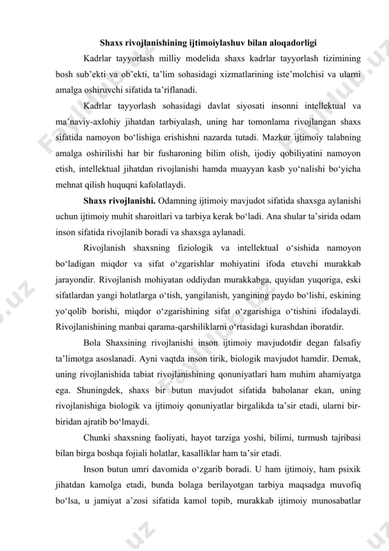 rivojlanishining belgilovchi sharoiti bo‘lib, har xil faoliyat turlarining majmui bo‘ladi. faoliyatni o‘zlashtirish va uning murakkablashuvi inson psixikasini rivojlanishining asosiy sharoiti bo‘ladi. shuning uchun tarbiyaviy masalalarni yechish inson faoliyatlarining bir biriga buysunuvchanligi qonuniyatlariga, ularning dinamikasiga tayanishi kerak. tarbiyaviy ta’sirlarni tuzishda bola jalb etilgan har xil faoliyat turlarining xarakterini va xususiyatlarini, ularning mohiyatini, hajmini va mazmunini inobatga olish kerak. shaxs rivojlanishining ijtimoiylashuv bilan aloqadorligi kadrlar tayyorlash milliy modelida shaxs kadrlar tayyorlash tizimining bosh sub’ekti va ob’ekti, ta’lim sohasidagi xizmatlarining iste’molchisi va ularni amalga oshiruvchi sifatida ta’riflanadi. kadrlar tayyorlash sohasidagi davlat siyosati insonni intellektual va ma’naviy-axlohiy jihatdan tarbiyalash, uning har tomonlama rivojlangan shaxs sifatida namoyon bo‘lishiga erishishni nazarda tutadi. mazkur ijtimoiy talabning amalga oshirilishi har bir fusharoning bilim olish, ijodiy qobiliyatini namoyon etish, intellektual jihatdan rivojlanishi hamda muayyan kasb yo‘nalishi bo‘yicha mehnat qilish huquqni kafolatlaydi. shaxs rivojlanishi. odamning ijtimoiy mavjudot sifatida shaxsga aylanishi uchun ijtimoiy muhit sharoitlari va tarbiya kerak bo‘ladi. ana shular …