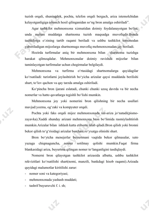lot tomonodan yuboriladigan mijozlarga shartnomaga muvofiq mehmonxonadan jay beriladi. hozirda turfirmalar aniq bir mehmonxona bilan shartnoma tuzishga harakat qilmoqdalar. mehmonxonalar doimiy ravishda mijozlar bilan taminlayotgan turfirmalar uchun chegirmalar belgilaydi. mehmonxona va turfirma o‘rtasidagi shartnomalarga quyidagilar ko‘rsatiladi: turistlarni joylashtirish bo‘yicha arizalar qaysi muddatda berilishi shart, to‘lov qachon va qay tarzda amalga oshiriladi. ko‘pincha bron ijarani eslatadi, chunki chunki uzoq davrda va bir necha nomerlar va hatto qavatlarga tegishli bo‘lishi mumkin. mehmonxona joy yoki nomerini bron qilishning bir necha usullari mavjud:yozma, og‘zaki va kompyuter orqali. pochta yoki faks orqali mijoz mehmonxonada xat-ariza jo‘natadi(pismo-zayavka).xuddi shunday arizani mehmonxona bron bo‘limida rasmiylashtirish mumkin.arizalar bilan ishlash katta etiborni talab qiladi.bron qilish yoki bronni bekor qilish to‘g‘risidagi arizalar barchasi ro‘yxatga olinishi shart. bron bo‘ytcha menejerlar buyurtmani vaqtida bekor qilmasalar, xato yuzaga chiqmaguncha, nomer sotilmay qolishi mumkin.faqat firma blankasidagi ariza, buyurtma qilingan nomer to‘langanligini tasdiqlaydi. nomerni bron qilayotgan tashkilot arizasida albatta, ushbu tashkilot rekvizitlari ko‘rsatilishi shart(nomi, manzili, bankdagi …