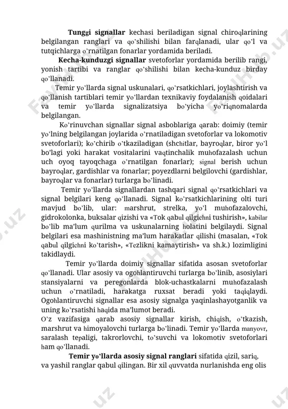 beriladigan signal chiroqlarining belgilangan ranglari va qо’shilishi bilan farqlanadi, ular qо’l va tutqichlarga о’rnatilgan fonarlar yordamida beriladi. kecha-kunduzgi signallar svetoforlar yordamida berilib rangi, yonish tartibi va ranglar qо’shilishi bilan kecha-kunduz birday qо’llanadi. temir yо’llarda signal uskunalari, qо’rsatkichlari, joylashtirish va qо’llanish tartiblari temir yо’llardan texnikaviy foydalanish qoidalari va temir yо’llarda signalizatsiya bо’yicha yо’riqnomalarda belgilangan. kо’rinuvchan signallar signal asboblariga qarab: doimiy (temir yо’lning belgilangan joylarida о’rnatiladigan svetoforlar va lokomotiv svetoforlari); kо’chirib о’tkaziladigan (shchitlar, bayroqlar, biror yо’l bо’lagi yoki harakat vositalarini vaqtinchalik muhofazalash uchun uch oyoq tayoqchaga о’rnatilgan fonarlar); signal berish uchun bayroqlar, gardishlar va fonarlar; poyezdlarni belgilovchi (gardishlar, bayroqlar va fonarlar) turlarga bо’linadi. temir yо’llarda signallardan tashqari signal qо’rsatkichlari va signal belgilari keng qо’llanadi. signal kо’rsatkichlarining olti turi mavjud bо’lib, ular: marshrut, strelka, yо’l muhofazalovchi, gidrokolonka, buksalar qizishi va «tok qabul qilgichni tushirish», kabilar bо’lib ma’lum qurilma va uskunalarning holatini belgilaydi. signal belgilari esa mashinistning ma’lum harakatlar qilishi (masalan, «tok qabul qilgichni …