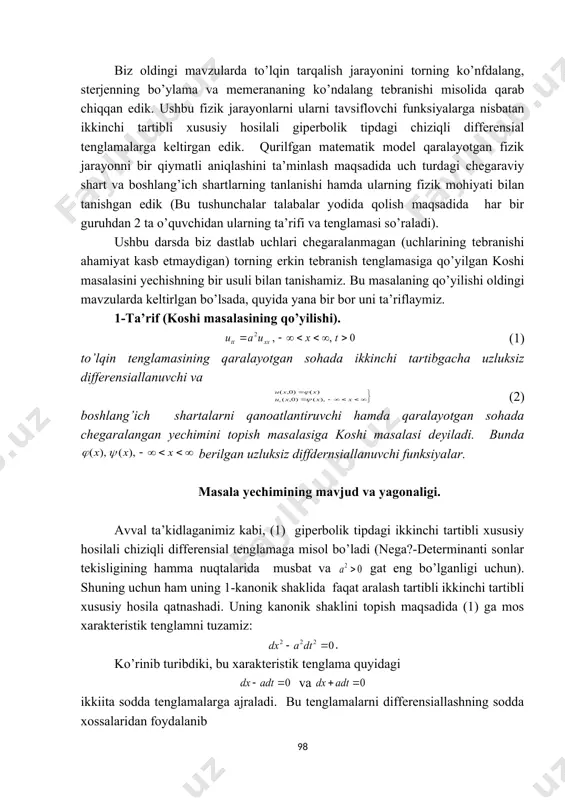 ang tebranishi misolida qarab chiqqan edik. ushbu fizik jarayonlarni ularni tavsiflovchi funksiyalarga nisbatan ikkinchi tartibli xususiy hosilali giperbolik tipdagi chiziqli differensial tenglamalarga keltirgan edik. qurilfgan matematik model qaralayotgan fizik jarayonni bir qiymatli aniqlashini ta’minlash maqsadida uch turdagi chegaraviy shart va boshlang’ich shartlarning tanlanishi hamda ularning fizik mohiyati bilan tanishgan edik (bu tushunchalar talabalar yodida qolish maqsadida har bir guruhdan 2 ta o’quvchidan ularning ta’rifi va tenglamasi so’raladi). ushbu darsda biz dastlab uchlari chegaralanmagan (uchlarining tebranishi ahamiyat kasb etmaydigan) torning erkin tebranish tenglamasiga qo’yilgan koshi masalasini yechishning bir usuli bilan tanishamiz. bu masalaning qo’yilishi oldingi mavzularda keltirlgan bo’lsada, quyida yana bir bor uni ta’riflaymiz. 1-ta’rif (koshi masalasining qo’yilishi). (1) to’lqin tenglamasining qaralayotgan sohada ikkinchi tartibgacha uzluksiz differensiallanuvchi va (2) boshlang’ich shartalarni qanoatlantiruvchi hamda qaralayotgan sohada chegaralangan yechimini topish masalasiga koshi masalasi deyiladi. bunda berilgan uzluksiz diffdernsiallanuvchi funksiyalar. masala yechimining mavjud va yagonaligi. avval ta’kidlaganimiz kabi, (1) giperbolik tipdagi ikkinchi tartibli xususiy …