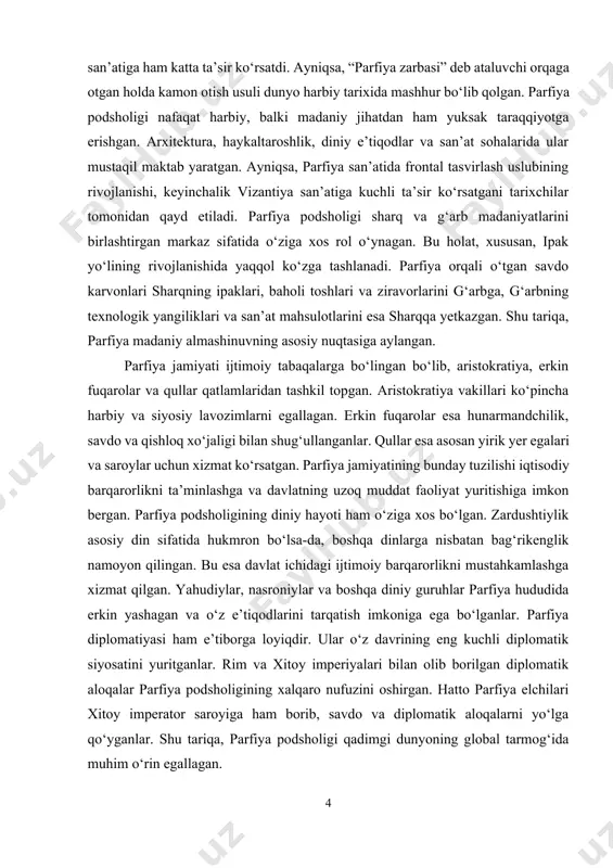 muhim rol o‘ynaydi. shu ma’noda, parfiya podsholigi tajribasi xalqaro munosabatlar va madaniyatlararo aloqalarning tarixiy ildizlarini anglash uchun boy material beradi. bundan tashqari, parfiya podsholigining tarixini o‘rganish orqali biz qadimgi davr davlatlarining ijtimoiy-iqtisodiy hayoti, madaniy rivojlanish jarayonlari va siyosiy strategiyalarini chuqur tahlil qilish imkoniga ega bo‘lamiz. "parfiya podsholigi" mavzusining dolzarbligi uning qadimgi dunyo tarixidagi o‘rni, madaniy almashinuvdagi roli, diplomatik va harbiy faoliyati, shuningdek, zamonaviy davr uchun tarixiy tajriba sifatida xizmat qilishi bilan belgilanadi. parfiya podsholigi o‘zining boy tarixi, murakkab siyosiy tuzilishi va madaniy yutuqlari bilan insoniyat tarixiga beqiyos hissa qo‘shgan davlatlardan biridir. mavzuning bunday keng qamrovli va ko‘p qirrali xususiyati uni o‘rganishni nafaqat zarur, balki nihoyatda muhim ham qiladi. kurs ishining maqsadi. parfiya podsholigining shakllanishi, rivojlanishi va tarixiy ahamiyatini ilmiy asosda o‘rganishdan iborat. parfiya podsholigi sharq va g‘arb dunyosi o‘rtasida muhim tarixiy ko‘prik bo‘lib xizmat qilgani uchun uning siyosiy, iqtisodiy va madaniy hayotini tahlil qilish kurs ishining markaziy vazifasidir. parfiya davlatining …