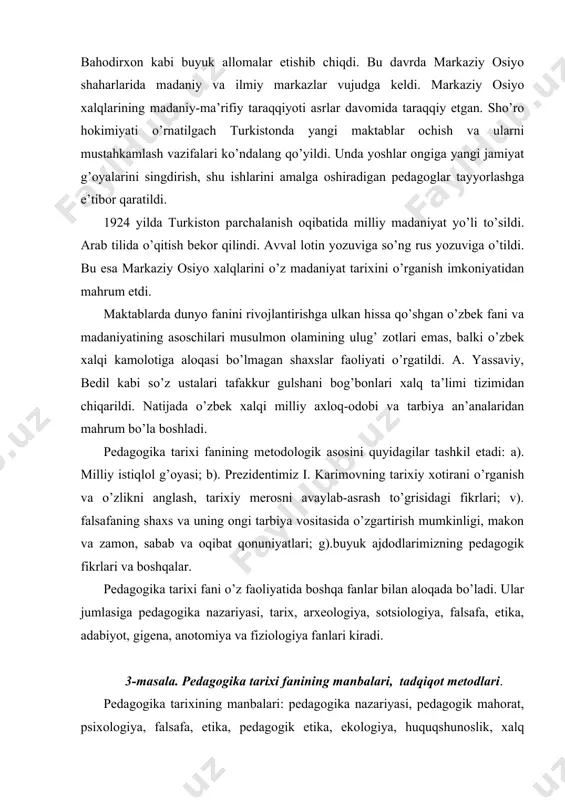 va boshqalar. pedagogika tarixi fani o’z faoliyatida boshqa fanlar bilan aloqada bo’ladi. ular jumlasiga pedagogika nazariyasi, tarix, arxeologiya, sotsiologiya, falsafa, etika, adabiyot, gigena, anotomiya va fiziologiya fanlari kiradi. 3-mаsаlа. pedagogika tarixi fanining manbalari, tadqiqot metodlari. pedagogika tarixining manbalari: pedagogika nazariyasi, pedagogik mahorat, psixologiya, falsafa, etika, pedagogik etika, ekologiya, huquqshunoslik, xalq ta’limi ekonomikasi, adabiyot, tarix, arxeologiya, qadimiy qo’l yozmalar, darsliklar, dasturlar, hukumat qarorlari-qonunlari, arxiv materiallari, pedagog matbuot va hokazolar. metodologiya-metodlar yig’indisi manbalari: matematika o’qitish metodikasi, fizika o’qitish metodikasi, til va adabiyot fanini o’qitish metodi, tarix va geografiyani o’qitish metodi, pedagogika va psixologiya o’qitish metodi. pedagogika tarixi fanini o’rganish jarayonida ta’limning texnik vositalaridan kompyuter va axborot texnikalari, ilg’or pedagogik texnologiyalar, muammoli vaziyatlar, test usuli va reyting nazorati kabilardan keng foydalaniladi. pedagogika tarixi fanini o’rganishda ko’p yillik tarixiy, arxeologik tadqiqotlarning natijalari sifatida qo’lga kiritilgan ob‘ektiv manbaalariga tayanib ish ko’riladi. mazkur ob‘ektiv manbaalar jumlasiga- pedagogika tarixi faniga doir adabiyotlarda quyidagilar kiritilgan. 1. eng qadimgi …