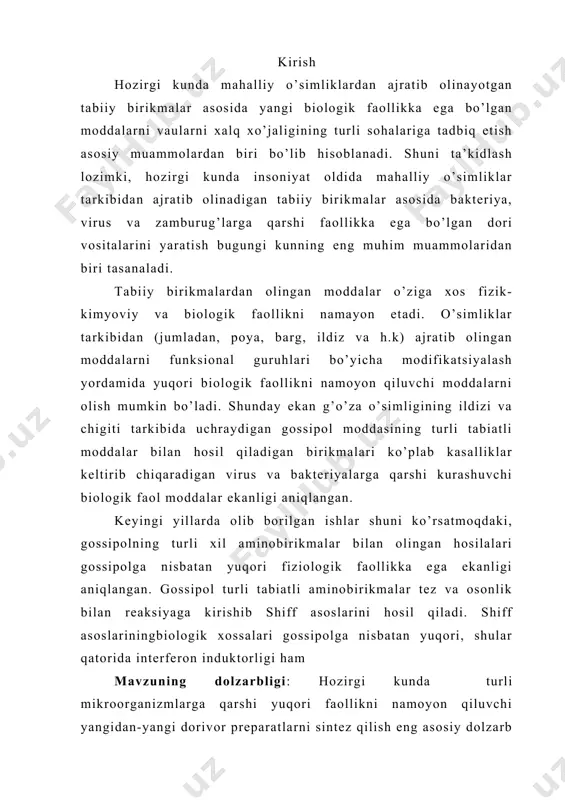 eriyalarga qarshi kurashuvchi biologik faol moddalar ekanligi aniqlangan. keyingi yillarda olib borilgan ishlar shuni ko’rsatmoqdaki, gossipolning turli xil aminobirikmalar bilan olingan hosilalari gossipolga nisbatan yuqori fiziologik faollikka ega ekanligi aniqlangan. gossipol turli tabiatli aminobirikmalar tez va osonlik bilan reaksiyaga kirishib shiff asoslarini hosil qiladi. shiff asoslariningbiologik xossalari gossipolga nisbatan yuqori, shular qatorida interferon induktorligi ham mavzuning dolzarbligi: hozirgi kunda turli mikroorganizmlarga qarshi yuqori faollikni namoyon qiluvchi yangidan-yangi dorivor preparatlarni sintez qilish eng asosiy dolzarb vazifalardan biri bo’lib hisoblanadi. bunday maqsadda respublikamizning asosiy texnik o’simligi hisoblanmish paxta tarkibidan yot modda sifatida chiqarib tashlanadigan gossipol moddasidan foydalanish ayni muddao hisoblanadi. chunki avvaldan gossipol moddasining o’zi va uning ko’pchilik hosilalari interferon induktorlovchi xususiyatga egaligi haqida ma’lumotlar ma’lum. shu asnoda, gossipol bilan geterosiklik birikmalarning shiff asoslarini olish va ular ichidan yuqori biologik faollikka ega bo’lganlarini ajratib olish, so’ngra ularni meditsina sohasiga qo’llash uchun dori vositalarini yaratish, biorganik kimyo, tabiiy va fiziologik faol birikmalar kimyosining …