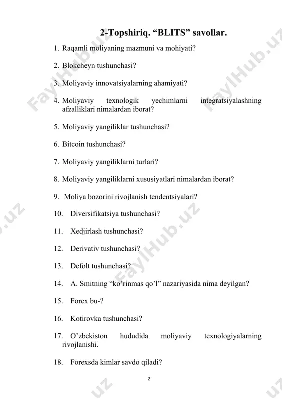 3. moliyaviy innovatsiyalarning ahamiyati? 4. moliyaviy texnologik yechimlarni integratsiyalashning afzalliklari nimalardan iborat? 5. moliyaviy yangiliklar tushunchasi? 6. bitcoin tushunchasi? 7. moliyaviy yangiliklarni turlari? 8. moliyaviy yangiliklarni xususiyatlari nimalardan iborat? 9. moliya bozorini rivojlanish tendentsiyalari? 10. diversifikatsiya tushunchasi? 11. xedjirlash tushunchasi? 12. derivativ tushunchasi? 13. defolt tushunchasi? 14. a. smitning “ko’rinmas qo’l” nazariyasida nima deyilgan? 15. forex bu-? 16. kotirovka tushunchasi? 17. o’zbekiston hududida moliyaviy texnologiyalarning rivojlanishi. 18. forexsda kimlar savdo qiladi? 1-savollar portfeli 1. raqamli moliya nima? 2. moliyaviy innovatsiyalarga nimalar kiradi? 3. blokcheyn texnologiyasini tushintirib bering? 4. proveyder so‘zining ma’nosi nima? 5. moliyaviy maxsulot nima? 6. moliyaviy korxona deganda qanday korxona tushiniladi? 7. moliya so‘zining ma’nosi nima? 8. moliya tizimi nima? 9. moliyaviy dasturiy ta’minot deganda nimani tushinasiz? 10. moliyaviy texnologiyalar nima? 11. xedjirlash nima? 12. svoplar nima? 13. diversifikatsiya nima? 14. moliyaviy texnologiya nima? 15. moliyaviy aktivlarga nimalar kiradi? 2-savollar portfeli 1. investitsiya nima? 2. moliyaviy innovatsiya nima? …