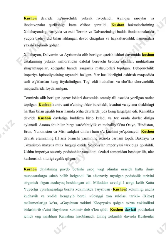 ular kushonshoh tituligi egalik qilgan. kushon davlatining paydo bo'lishi uzoq vaqt olimlar orasida katta ilmiy munozaralarga sabab bo'lib kelgandi. bu afsonaviy tuyulgan podsholik tarixini o'rganish o'tgan asrdayoq boshlangan edi. miloddan avvalgi i asrga kelib katta yuyechji uyushmasidagi beshta xokimlikda tuyshuan (kushon) xokimligi ancha kuchayib va xudidi kengayib bordi. «so'nggi xon sulolasi tarixi» (xitoy) ma'lumotlariga ko'ra, «guyshuan xokimi kloqzyuko qolgan to'rtta xokimlikni birlashtirib o'zini buyshuon xokimi» deb e'lon qildi. kushon davlati podsholari ichida eng mashhuri kanishna hisoblanadi. uning xokimlik davrida kushonlar saltanati yanada gullab-yashnadi. kanishna davrida panjob, kashmir viloyatlari mamlakatga qo'shib olinadi. mamalakatning poytaxti esa peshovar (afg'oniston) atrofida edi. mamalakatning hududi shimimoliy xindiston, afg'oniston, markaziy osiyodagi ko'pgina viloyatlar, sharqiy turkistondan iborat edi. syuan szyanning yozishiicha, «kanishna podsholik qilgan davrda uning shon-shuhrati qo'shni mamlakatlarga yoyildi». mamlakatning xarbiy qudrati ko'pchilik tomondan tan olindi. xitoyning g'arb tomonidagilar ham kanishnaning hokimligini tan olib, unga o'z garovga qo'yilgan odamlaridan yuborar edi. kushon davlati davrining madaniyati. kushon …