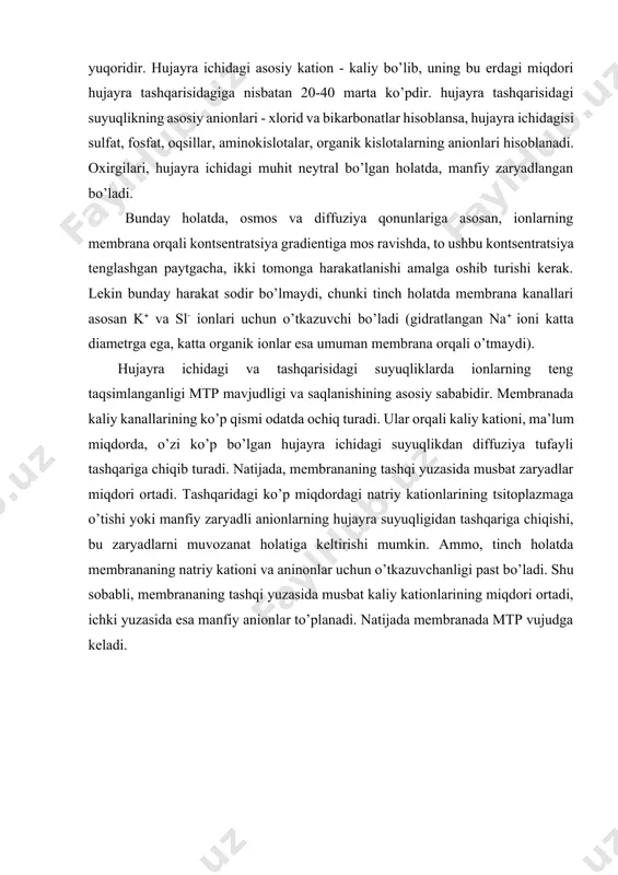 ananing tashqi yuzasida musbat kaliy kationlarining miqdori ortadi, ichki yuzasida esa manfiy anionlar to’planadi. natijada membranada mtp vujudga keladi. kaliy ionlari ancha harakatchan (labil) bo’lib, hujayradan chiqib ketishga "intiladi". ushbu chiquvchi oqim, k miqdorini tenglashtirishi lozim, lekin, bunga ekvivalentli, qarama - qarshi yo’nalgan kuch - hujayra ichidagi organik anionlar qarshilik ko’rsatadi. shu tufayli, kaliyning hujayra ichidagi yuqori miqdori sezilarli darajada o’zgarmaydi (hujayra ichidagi k anioni zaryadlarini muvozanatlashi kerak). uning ionlarini kichik bir qismi tashqariga chiqariladi, natijada membrananing ichki yuzasida anionlarning bir muncha ortishi kuzatiladi va manfiy zaryad hosil bo’ladi, tashqi yuzada esa - kationlar ortadi va musbat zaryad hosil bo’ladi (2.2-rasm). hosil bo’lgan tinchlik potentsiali, k chiqishiga qarshilik ko’rsatuvchi kuch, to uni ionlarining osmotik bosimiga teng bo’lgunga qadar ortib boradi. ushbu holat kaliyli muvozanat potentsiali (ek) deb ataladi. uning mushak to’qimasidagi kattaligi hisoblashlarga ko’ra 98 mv, haqiqatda esa 90 mv bo’ladi. bunday farqning borligi, membranadan qisman na ionlari ham o’tishi …