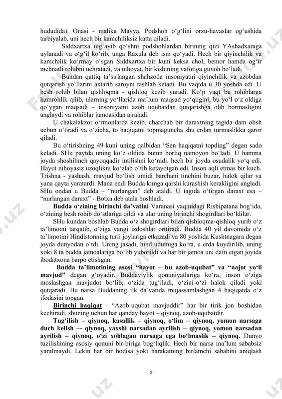 smidan dinga buddaviylik nomi berilgan. hozirgi kunda buddaning beshta biografiyasi ma’lumdir: “maxavostu” – milodning ii asrida yozilgan, “lalitavistara” - milodning ii-iii asrlarida yuzaga kelgan, “buddaxacharita” - budda faylasuflaridan biri ashvagxoshey tomonidan milodning i-ii asrlarida yaratilgan, “nidanakatxa” – milodning i asrida yozilgan va “abnixishkramansutra”. budda mil. avv. 563 yilda tug‘ilib, 483 yilda vafot etgan. siddxartxa shakya qabilasining podshosi shuddxodananing o‘g‘li edi. uning saroyi himolay tog‘lari etagida kapilavasti degan qishloqda bo‘lgan (hozirda nepal hududida). onasi - malika mayya. podshoh o‘g‘lini orzu-havaslar og‘ushida tarbiyalab, uni hech bir kamchiliksiz katta qiladi. siddxartxa ulg‘ayib qo‘shni podshohlardan birining qizi yashadxaraga uylanadi va o‘g‘il ko‘rib, unga raxula deb ism qo‘yadi. hech bir qiyinchilik va kamchilik ko‘rmay o‘sgan siddxartxa bir kuni keksa chol, bemor hamda og‘ir mehnatli rohibni uchratadi, va nihoyat, bir kishining vafotiga guvoh bo‘ladi. bundan qattiq ta’sirlangan shahzoda insoniyatni qiyinchilik va azobdan qutqarish yo‘llarini axtarib saroyni tashlab ketadi. bu vaqtda u 30 yoshda edi. u besh …