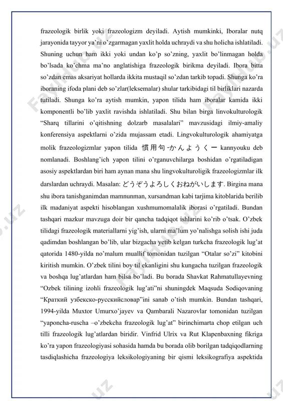ar so’zi” kitobini kiritish mumkin. o’zbek tilini boy til ekanligini shu kungacha tuzilgan frazeologik va boshqa lug’atlardan ham bilsa bo’ladi. bu borada shavkat rahmatullayevning “ozbek tilining izohli frazeologik lug’ati”ni shuningdek maqsuda sodiqovaning “краткий узбекско-русскийсловар”ini sanab o’tish mumkin. bundan tashqari, 1994-yilda muxtor umurxo’jayev va qambarali nazarovlar tomonidan tuzilgan “yaponcha-ruscha –o’zbekcha frazeologik lug’at” birinchimarta chop etilgan uch tilli frazeologik lug’atlardan biridir. vinfrid ulrix va rut klapenbaxning fikriga ko’ra yapon frazeologiyasi sohasida hamda bu borada olib borilgan tadqiqodlarning tasdiqlashicha frazeologiya leksikologiyaning bir qismi leksikografiya aspektida ham o’rganiladi. nishikawa sukenobu, shiba kokan ham yapon frazeologiyasi sohasida ko’plab ilmiy tadqiqotlar olib borishgan. rus tadqiqodchilaridan zavyalova n. a, molchanova k. ye kabilar tomonidan o’rganilgan bo’lsa, yapon tilshunosligida shiraishi daiji, miyaji yutaka, tomonidan o’rganganligi qayd etilgan. masalan zavyalova yapon kundalik hayotida uchraydigan frazeologik birliklarni tadqiq qilib otli va fe’lli frazeologik birliklarni ko’rsatib, yapon xalqining har kungi kundalik hayotida frazeologiya aksini topgan.yaponlar “dunyo narsalarini sevish”konsepsiyasi o’rganib chiqdi. molchanova …