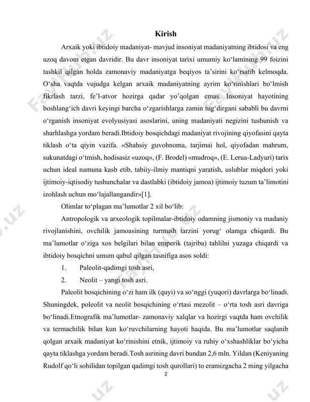 ) va so‘nggi (yuqori) davrlarga bo‘linadi. shuningdek, poleolit va neolit bosqichining o‘rtasi mezolit – o‘rta tosh asri davriga bo‘linadi.etnografik ma’lumotlar- zamonaviy xalqlar va hozirgi vaqtda ham ovchilik va termachilik bilan kun ko‘ruvchilarning hayoti haqida. bu ma’lumotlar saqlanib qolgan arxaik madaniyat ko‘rinishini etnik, ijtimoiy va ruhiy o‘xshashliklar bo‘yicha qayta tiklashga yordam beradi.tosh asrining davri bundan 2,6 mln. yildan (keniyaning rudolf qo‘li sohilidan topilgan qadimgi tosh qurollari) to eramizgacha 2 ming yilgacha (mehnat qurollarini jezdan tayyorlay boshlagan davrgacha) bo‘lgan vaqtni o‘z ichiga oladi. o‘z navbatida paleolit bosqichidagi eng uzoq davr ilk poleolit bo‘lib, bundan 40-35 ming yil oldin tugaydi. ilk poleolitda antropogonez jarayonining sodir bo‘lishi, qazib topilgan gominid qoldiqlarining alohida turlari yashagan davrlarda (zinjantrop, avstralopitek, pitekantrop, sinantrop, neandertal va boshqalar,) madaniyatning alohida ilk namunalari vujudga keldi: qo‘pol tosh qurollari tayyorlash (kesgich, tosh nayza, qirg‘ich), olovdan foydalanish, oddiy turar joylarning qurilishi, muomala vositalarining rivojlanishi, atrof-muhit haqida dastlabki murakkab tasavvurlarning paydo bo‘lishiga sabab bo‘ldi.xozirgi …