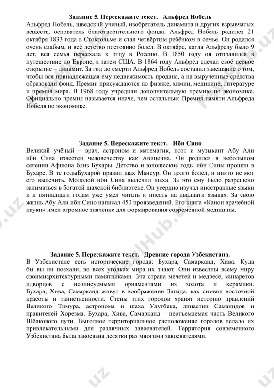 му что это не просто соревнования, а большие праздники, на которые приезжает молодежь из европы, азии, африки, америки и австралии. олимпийские игры происходят через каждые четыре года. люди собираются на самом большом стадионе. играет музыка. на стадион выходят спортсмены из разных стран. и всегда впереди идут спортсмены из греции. а потом на стадионе появляется один из спортсменов. у него в руках олимпийский огонь. многие люди в разных странах несли этот огонь из греции. поднимается белый олимпийский флаг, на котором пять колец – голубое, черное, желтое, красное и зеленое. задание 5. перескажите текст. альфред нобель альфред нобель, шведский ученый, изобретатель динамита и других взрывчатых веществ, основатель благотворительного фонда. альфред нобель родился 21 октября 1833 года в стокгольме и стал четвёртым ребёнком в семье. он родился очень слабым, и всё детство постоянно болел. в октябре, когда альфреду было 9 лет, вся семья переехала к отцу в россию. в 1850 году он отправился …