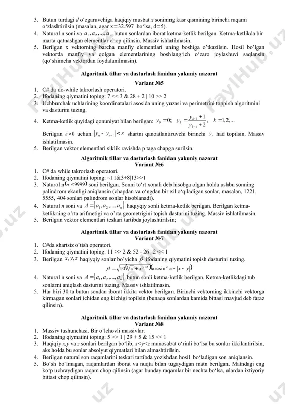 qiymatini toping: 7 > 2 3. uchburchak uchlarining koordinatalari asosida uning yuzasi va perimetrini toppish algoritmini va dasturini tuzing. 4. ketma-ketlik quyidagi qonuniyat bilan berilgan: berilgan uchun shartni qanoatlantiruvchi birinchi had topilsin. massiv ishlatilmasin. 5. berilgan vektor elementlari siklik ravishda p taga chapga surilsin. algoritmik tillar va dasturlash fanidan yakuniy nazorat variant №6 1. c# da while takrorlash operatori. 2. ifodaning qiymatini toping: ~11&3+8|13>>1 3. natural n soni berilgan. sonni to‘rt xonali deb hisobga olgan holda ushbu sonning palindrom ekanligi aniqlansin (chapdan va o‘ngdan bir xil o‘qiladigan sonlar, masalan, 1221, 5555, 404 sonlari palindrom sonlar hisoblanadi). 4. natural n soni va haqiyqiy sonli ketma-ketlik berilgan. berilgan ketma-ketlikning o’rta arifmetigi va o’rta geometrigini topish dasturini tuzing. massiv ishlatilmasin. 5. berilgan vektor elementlari teskari tartibda joylashtirilsin; algoritmik tillar va dasturlash fanidan yakuniy nazorat variant №7 1. c#da shartsiz o’tish operatori. 2. ifodaning qiymatini toping: 11 >> 2 & 52 - 26 | …