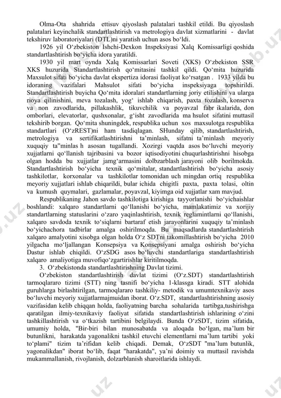 ologiya davlat xizmatlarini - davlat tekshiruv laboratoriyalari (dtl)ni yaratish uchun asos bo‘ldi. 1926 yil o‘zbekiston ishchi-dexkon inspeksiyasi xalq komissarligi qoshida standartlashtirish bo‘yicha idora yaratildi. 1930 yil mart oynda xalq komissarlari soveti (xks) o‘zbekiston ssr xks huzurida standartlashtirish qo‘mitasini tashkil qildi. qo‘mita huzurida maxsulot sifati bo‘yicha davlat ekspertiza idorasi faoliyat ko‘rsatgan . 1933 yilda bu idoraning vazifalari mahsulot sifati bo‘yicha inspeksiyaga topshirildi. standartlashtirish buyicha qo‘mita idoralari standartlarning joriy etilishini va ularga rioya qilinishini, meva tozalash, yog‘ ishlab chiqarish, paxta tozalash, konserva va non zavodlarida, pillakashlik, tikuvchilik va poyavzal fabr ikalarida, don omborlari, elevatorlar, qushxonalar, g‘isht zavodlarida ma hsulot sifatini muttasil tekshirib borgan. qo‘mita shuningdek, respublika uchun xos maxsulotga respublika standartlari (o‘zrest)ni ham tasdiqlagan. shunday qilib, standartlashtirish, metrologiya va sertifikatlashtirishni ta’minlash, sifatni ta’minlash meyoriy xuquqiy ta‟minlas h asosan tugallandi. xozirgi vaqtda asos bo‘luvchi meyoriy xujjatlarni qo‘llanish tajribasini va bozor iqtisodiyotini chuqurlashtirishni hisobga olgan hodda bu xujjatlar jamg‘armasini dolbzarblash jarayoni olib borilmokda. standartlashtirish …