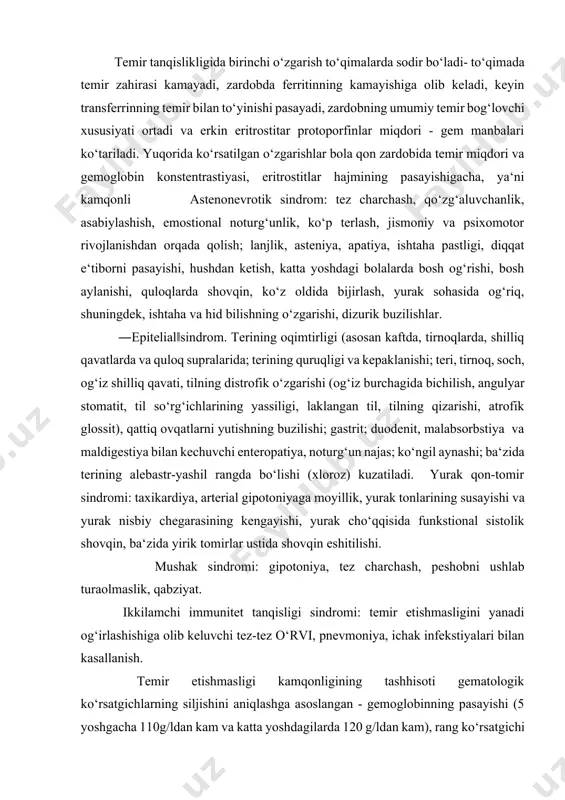 onal sistolik shovqin, ba‘zida yirik tomirlar ustida shovqin eshitilishi. mushak sindromi: gipotoniya, tez charchash, peshobni ushlab turaolmaslik, qabziyat. ikkilamchi immunitet tanqisligi sindromi: temir etishmasligini yanadi og‘irlashishiga olib keluvchi tez-tez o‘rvi, pnevmoniya, ichak infekstiyalari bilan kasallanish. temir etishmasligi kamqonligining tashhisoti gematologik ko‘rsatgichlarning siljishini aniqlashga asoslangan - gemoglobinning pasayishi (5 yoshgacha 110g/ldan kam va katta yoshdagilarda 120 g/ldan kam), rang ko‘rsatgichi 0,8dan past, bitta eritrostitda gemoglobinning o‘rtacha miqdori 927 pg/eritrostitdan past, eritrostitlar o‘rtacha hajmining pasayishi, temir almashinuvi ko‘rsatgichi - qon zardobida ferritinning pasayishi (30 ng/mldan past), transferrinning temir bilan to‘yinganligi (25%dan past), temir (11,6 mkmol/l dan past; qon zardobida umumiy temir bog‘lovchi funkstiyasining yuqoriligi (50 mkmol/ldan yuqori. laborator belgilariga shuningdek, mikrostitoz, anizo va poykilostitoz kiradi. rang ko‘rsatgichining pasayishi temir etishmovchiligining erta bosqichlarida rivojlanmaydi, shuning uchun normoxrom rang ko‘rsatkichi temir etishmovchilik kamqonligini inkor qilmaydi. eritrostitlar sonining pasayishi faqatgina og‘ir kamqonliklarga xarakterlidir. suyak ko‘migida eritropoezning yosharish belgilari xarakterlidir, bu qonda retikulostitoz bilan tasdiqlanadi. differenstial …