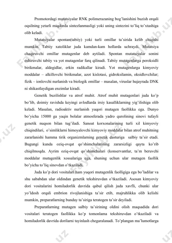 aollik bo’yicha to’liq sinovdan o’tkaziladi. juda ko’p dori vositalari ham yuqori mutagenlik faolligiga ega bo’ladilar va shu sababdan ular oldindan genetik tekshiruvdan o’tkaziladi. asosan kimyoviy dori vositalarini homiladorlik davrida qabul qilish juda xavfli, chunki ular yo’ldosh orqali embrion rivojlanishiga ta’sir etib, majruhlikka olib kelishi mumkin, preparatlarning bunday ta’siriga teratogen ta’sir deyiladi. preparatlarning mutagen salbiy ta’sirining oldini olish maqsadida dori vositalari teratogen faollikka ko’p tomonlama tekshiruvdan o’tkaziladi va homiladorlik davrida dorilarni tayinlash chegaralanadi. to’plangan ma’lumotlarga qaraganda ko’pchilik uxlatuvchi, narkotik va tinchlantiruvchi vositalar davolash dozalarida homila hujayralariga mutagen ta’sir etmaydi. terapevtik dozada antibiotiklar, sulfanilamidlar, vitaminlar xavf tug’dirmaydi. shishga qarshi preparatlar, qisman kortikosteroidlar va antigistaminli moddalarda teratogen ta’sir yuzaga chiqish ehtimoli ko’proq. foydalanilgan adabiyotlar: 1. pleshkov b.p. bioximiya selskoxozyaystvennx rasteniy. m. “kolos” 1969 g. 2. lebedov s.i. fiziologiya rasteniy. m. 1988 g. 3. yakushkina n.i. fiziologiya rasteniy. m. 1980 g. 4.mustaqimov g.d. o`simliklar fiziologiyasi va mikrobiologiya asoslari. t. 1995 y. 4. xo`jaev j. …