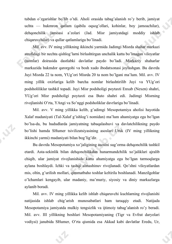 b chiqib, ular jamiyat rivojlanishida katta ahamiyatga ega bo’lgan tarmoqlarga aylana boshlaydi. ichki va tashqi almashinuv rivojlanadi. qo’shni viloyatlardan mis, oltin, g’urilish mollari, qimmatbaho toshlar keltirila boshlanadi. manzilgohlar o’lchamlari kengayib, ular madaniy, ma’muriy, siyosiy va diniy markazlarga aylanib boradi. mil. avv. iv ming yillikka kelib ishlab chiqaruvchi kuchlarning rivojlanishi natijasida ishlab chig’arish munosabatlari ham taraqqiy etadi. natijada mesopotamiya jamiyatda mulkiy tengsizlik va ijtimoiy tabag’alanish ro’y beradi. mil. avv. iii yillikning boshlari mesopotamiyaning (tigr va evfrat daryolari vodiysi) janubida shumer, o’rta qismida esa akkad kabi davlatlar eredu, ur, larsa, uruk, umma, lagas kabi bir nechta shahar-davlatlar mavjud edi. o’sha davr mesopotamiya rivojlanishining asosini sug’orma dehqonchilik tashkil etardi. o’lkamiz hududlarida dastlabki shaharsozlik madaniyati tadqiqotchilarning fikrlariga qaraganda, ilk shaharlarning paydo bo’lishi dastlabki davlatchilik shakllanishida eng muhim va asosiy omil bo’lib, bu ikkala jarayon uzviy bog’liq holda kechgan. ma’lumki, mil. avv. ii ming yillikka kelib qadimgi o’zbekistonning dehqonchilik vohalarida o’troq qabilalar rivojlanib, aholining alohida …