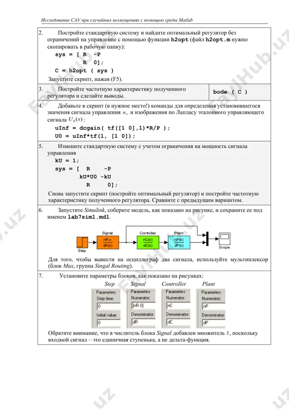 для определения установившегося значения сигнала управления и изображения по лапласу эталонного управляющего сигнала : uinf = dcgain( tf([1 0],1)*r/p ); u0 = uinf*tf(1, [1 0]); 5. измените стандартную систему с учетом ограничения на мощность сигнала управления ku = 1; sys = [ r -p ku*u0 -ku r 0]; снова запустите скрипт (постройте оптимальный регулятор) и постройте частотную характеристику полученного регулятора. сравните с предыдущим вариантом. 6. запустите simulink, соберите модель, как показано на рисунке, и сохраните ее под именем lab7sim1.mdl. для того, чтобы вывести на осциллограф два сигнала, используйте мультиплексор (блок mux, группа singal routing). 7. установите параметры блоков, как показано на рисунках: step signal controller plant обратите внимание, что в числитель блока signal добавлен множитель , поскольку входной сигнал – это единичная ступенька, а не дельта-функция. 8. в параметрах осциллографа снимите флажок limit data points (ограничивать число запоминаемых точек) и установите режим сохранения данных (save data to workspace) в виде …