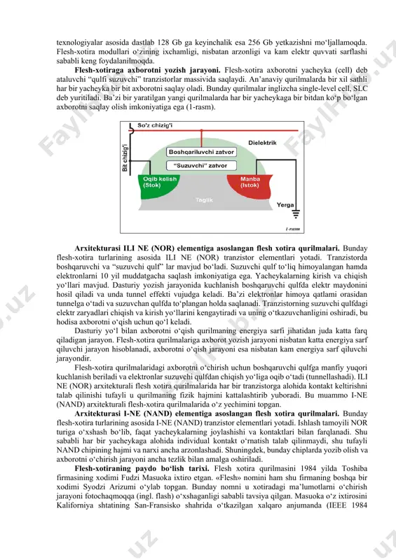 uvchilari bilishardi. chunki u paytlarda flesh xotira modullari shaxsiy kompyuterlarda, asosan, pci shinali 486 prosessorli kompyuterlarda ilk bora ishlatila boshlangan edi. ammo bugunga kelib bunday xotira modullari nafaqat kompyuter texnikalarida balki mobil aloqa telefonlarida (telefon raqamlarini saqlab qolish, so‘zlashuv vaqtini hisoblash va boshqa funksiyalarni bajarishda), raqamli diktofonlarda (ovozni saqlash va qayta eshitish), mp3-pleyerlarida (musiqiy formatdagi fayllarni saqlash va qayta eshitish), aloqa kommunikasiya raqamli modemlarida, raqamli fotokameralarda (fotosuratlarni saqlab qolish va ko‘rish), video kameralarda (video formatdagi axborotlarni saqlash, ko‘rish va eshitish) axborotni samarali saqlash va uzatishda qo‘llanilmoqda. ularning qo‘llanish sohasi kun sayin yanada kengayib bormoqda. flesh-xotira o‘zi nima? flesh-xotira (inglizcha flash-memory) — bu yarim o‘tkazgichlar (integral mikrosxemalar) asosida yaratilgan, axborotning saqlanishi uchun qo‘shimcha energiya talab qilmaydigan (energiya faqat axborotni yozishda ishlatiladi), ma’lum bir o‘lchamdagi axborotni dasturiy yozish sikli cheklangan, axborotni dasturiy qayta o‘qib olish sikli cheklanmagan, axborotni dasturiy yo‘llar bilan uzatish uchun mo‘ljallangan ixcham o‘lchamdagi zamonaviy xotira qurilmasi hisoblanadi. flesh xotira …
