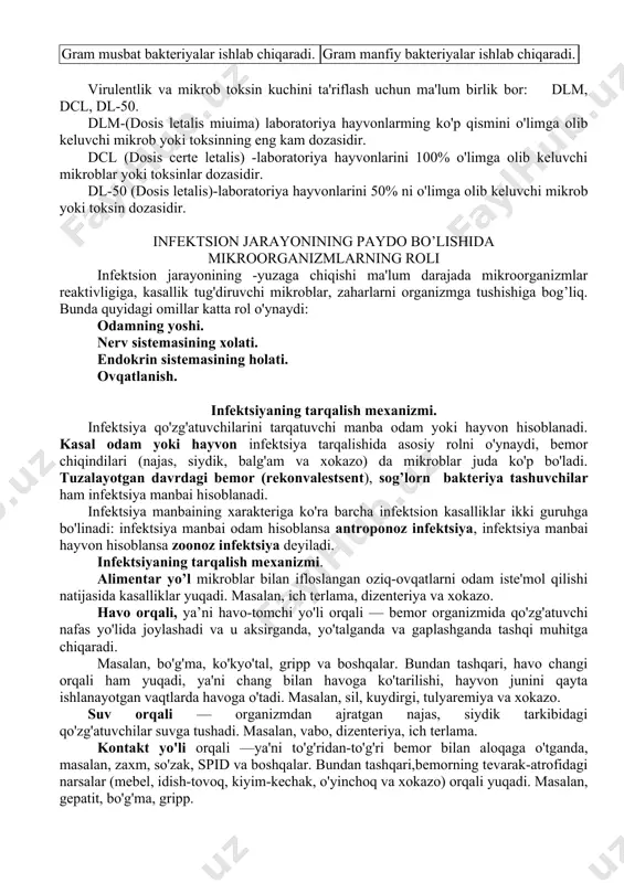 anlab ta'sir ko'rsatadi. umumiy intoksikasiya xolatini keltirib chiqaradi. termolabil. termostabil. formalin ta'sirida anatoksinga aylanadi. formalin ta'sirida qisman zararsizlanadi. gram musbat bakteriyalar ishlab chiqaradi. gram manfiy bakteriyalar ishlab chiqaradi. virulentlik va mikrob toksin kuchini ta'riflash uchun ma'lum birlik bor: dlm, dcl, dl-50. dlm-(dosis letalis miuima) laboratoriya hayvonlarming ko'p qismini o'limga olib keluvchi mikrob yoki toksinning eng kam dozasidir. dcl (dosis certe letalis) -laboratoriya hayvonlarini 100% o'limga olib keluvchi mikroblar yoki toksinlar dozasidir. dl-50 (dosis letalis)-laboratoriya hayvonlarini 50% ni o'limga olib keluvchi mikrob yoki toksin dozasidir. infektsion jarayonining paydo bo’lishida mikroorganizmlarning roli infektsion jarayonining -yuzaga chiqishi ma'lum darajada mikroorganizmlar reaktivligiga, kasallik tug'diruvchi mikroblar, zaharlarni organizmga tushishiga bog’liq. bunda quyidagi omillar katta rol o'ynaydi: odamning yoshi. nerv sistemasining xolati. endokrin sistemasining holati. ovqatlanish. infektsiyaning tarqalish mexanizmi. infektsiya qo'zg'atuvchilarini tarqatuvchi manba odam yoki hayvon hisoblanadi. kasal odam yoki hayvon infektsiya tarqalishida asosiy rolni o'ynaydi, bemor chiqindilari (najas, siydik, balg'am va xokazo) da mikroblar juda …