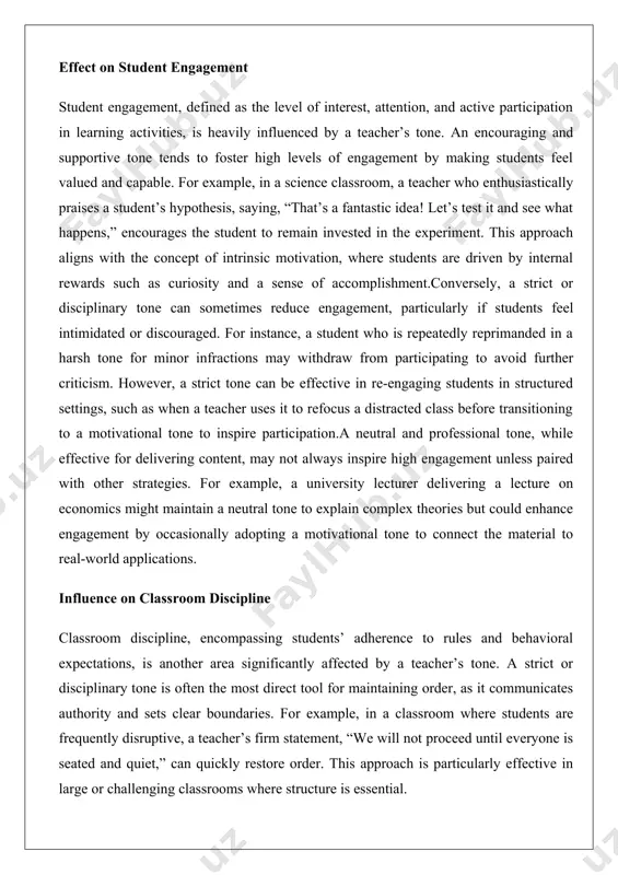 ries but could enhance engagement by occasionally adopting a motivational tone to connect the material to real-world applications. influence on classroom discipline classroom discipline, encompassing students’ adherence to rules and behavioral expectations, is another area significantly affected by a teacher’s tone. a strict or disciplinary tone is often the most direct tool for maintaining order, as it communicates authority and sets clear boundaries. for example, in a classroom where students are frequently disruptive, a teacher’s firm statement, “we will not proceed until everyone is seated and quiet,” can quickly restore order. this approach is particularly effective in large or challenging classrooms where structure is essential. however, an encouraging and supportive tone can also contribute to discipline by fostering a positive classroom culture where students are motivated to behave appropriately. for instance, a teacher who consistently acknowledges good behavior, saying, “thank you for raising your hand and waiting your turn,” reinforces …